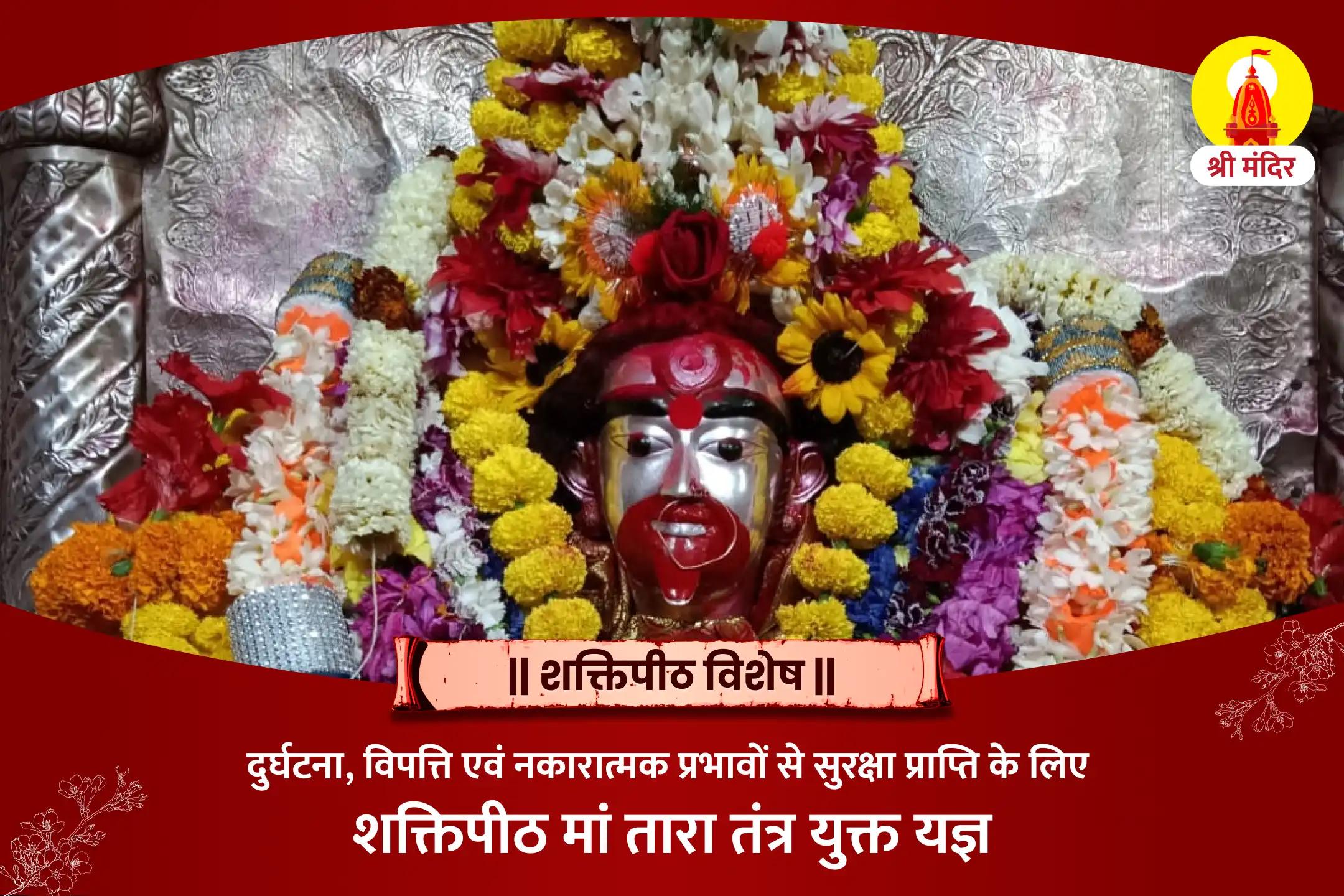 दुर्घटना, विपत्ति एवं नकारात्मक प्रभावों से सुरक्षा प्राप्ति के लिए शक्तिपीठ विशेष मां तारा तंत्र युक्त यज्ञ