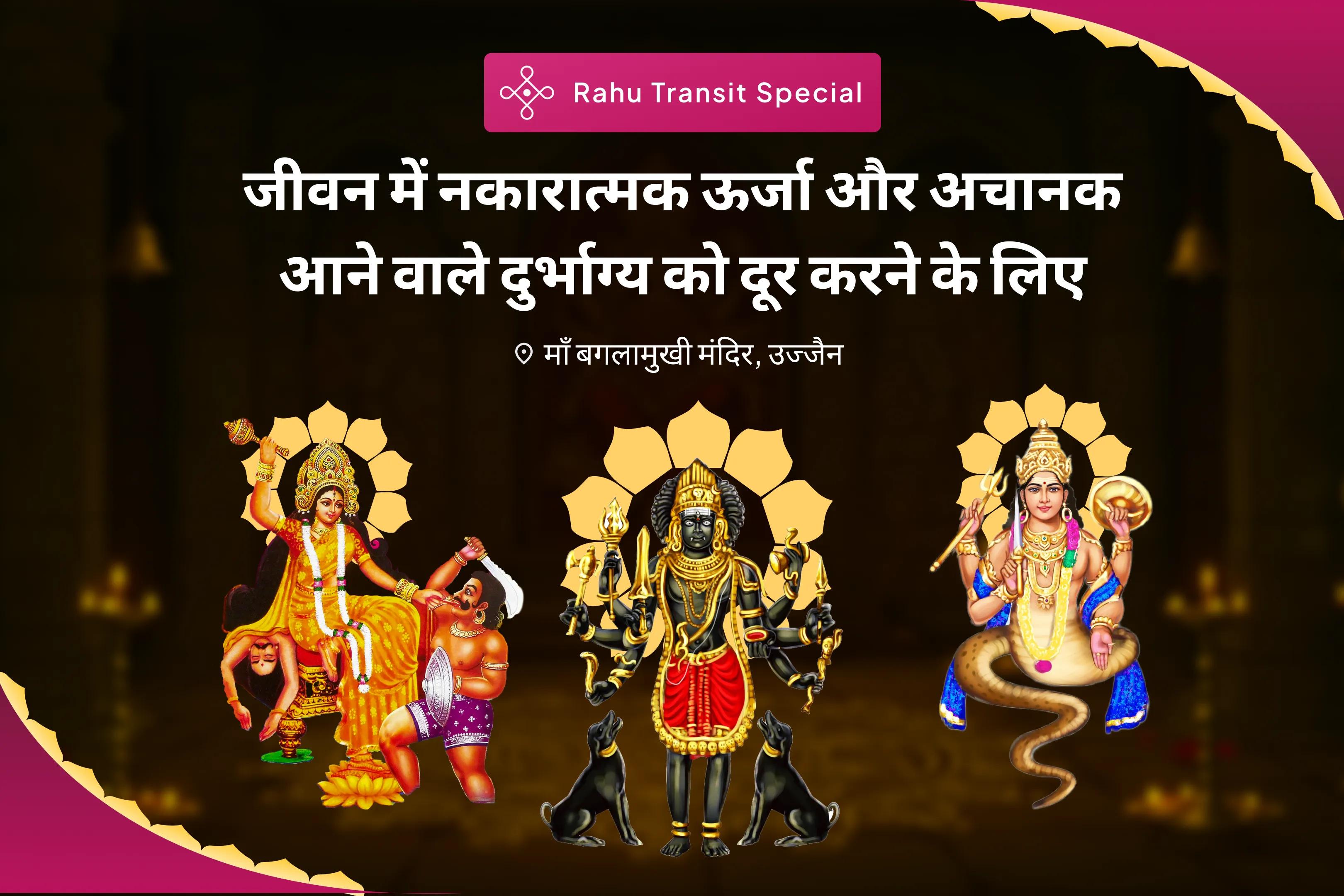 जीवन में नकारात्मक ऊर्जा और अचानक आने वाले दुर्भाग्य को दूर करने के लिए राहु गोचर कलयुग के देवता राहु शांति संयुक्त मां बगलामुखी तंत्र युक्त यज्ञ, बटुक भैरव आपदा हरण पूजा और राहु ग्रह शांति हवन