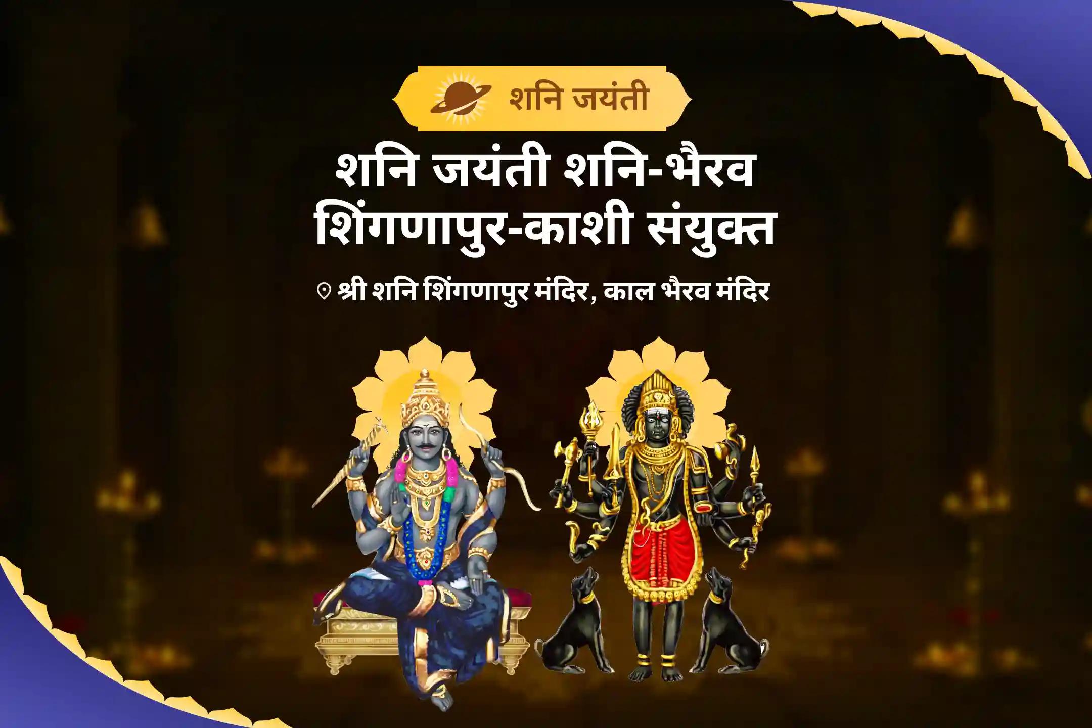 कर्म का बोझ कम करने, जीवन में स्थिरता और काम में सफलता पाने के लिए  शनि जयंती शनि-भैरव शिंगणापुर-काशी संयुक्त महाकाल शनि मृत्युंजय स्तोत्र पूजा, काल भैरव अष्टकम, शनि तिल तेल अभिषेक और शनि शांति हवन
