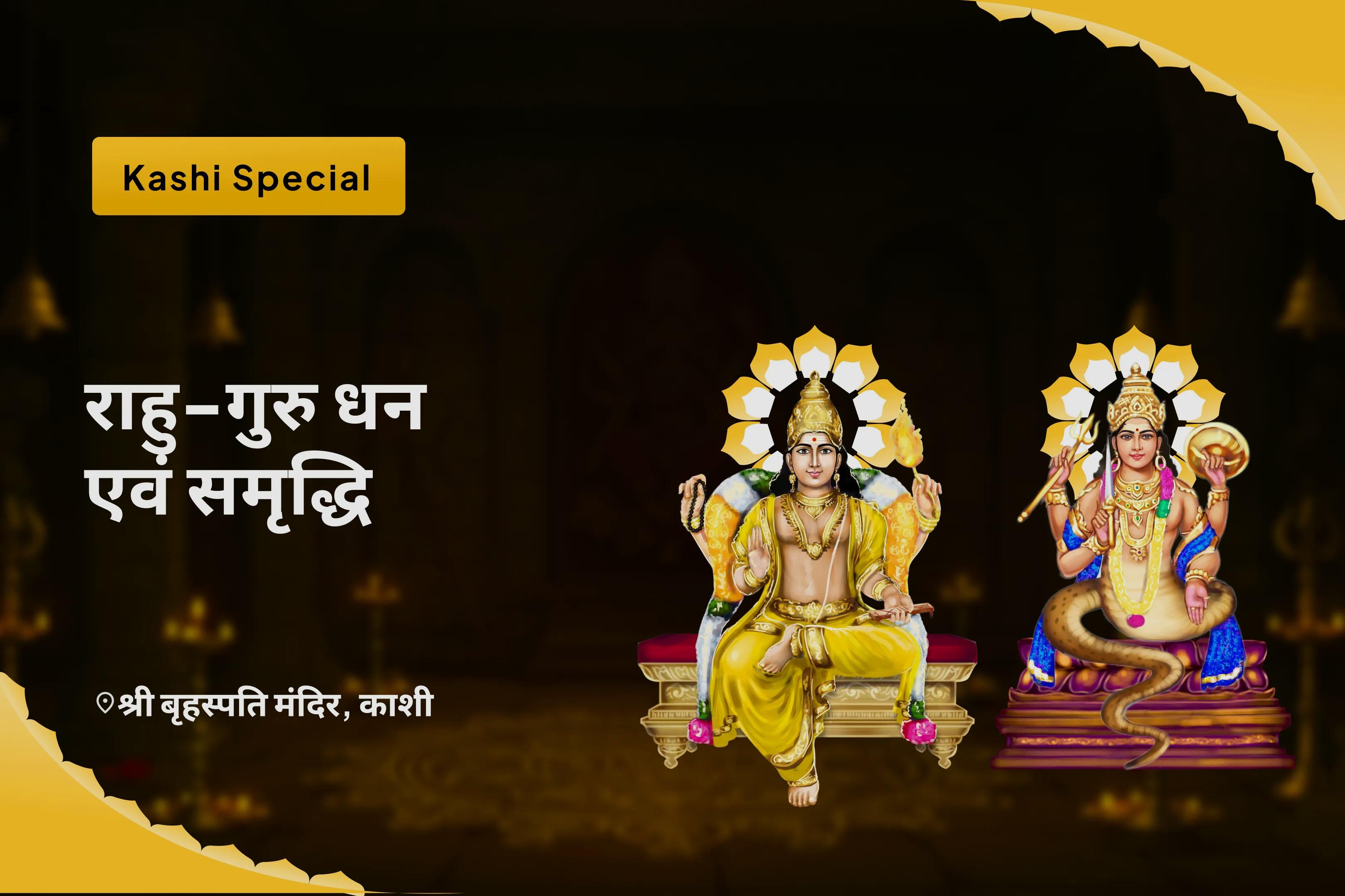 समृद्धि और भौतिक कल्याण के लिए राहु-गुरु धन एवं समृद्धि काशी विशेष बृहस्पति-राहु युति दोष निवारण 18,000 राहु मूल मंत्र जाप, 16,000 बृहस्पति मूल मंत्र जाप और हवन
