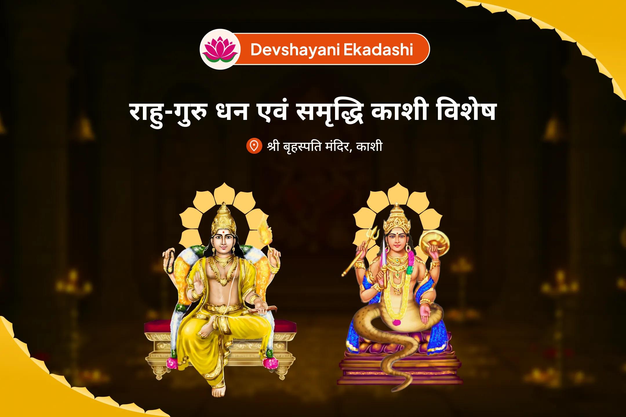समृद्धि और भौतिक कल्याण के लिए देवशयनी एकादशी राहु-गुरु धन एवं समृद्धि काशी विशेष बृहस्पति-राहु युति दोष निवारण 18,000 राहु मूल मंत्र जाप, 16,000 बृहस्पति मूल मंत्र जाप और हवन