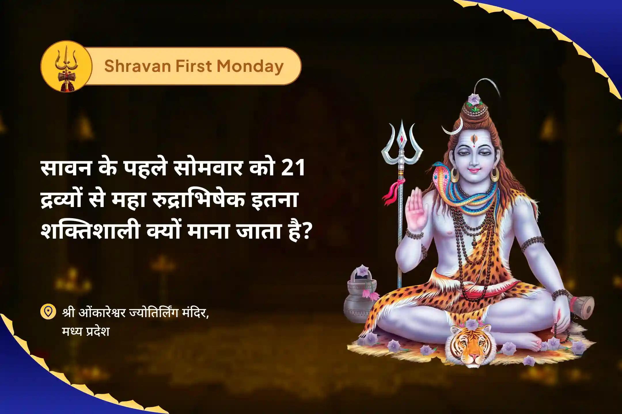स्वास्थ्य, धन, समृद्धि और बाधाओं को दूर करने के आशीर्वाद के लिए सावन का पहला सोमवार 21 द्रव्य ज्योतिर्लिंग महारुद्राभिषेक 21 द्रव्य महा रुद्राभिषेक एवं 1,00,008 शिव पंचाक्षरी मंत्र जाप