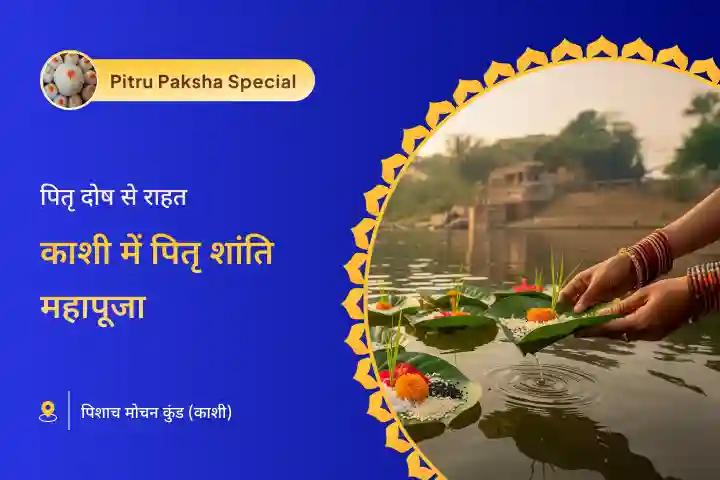 पूर्वजों की आत्मा की शांति और पारिवारिक विवादों के समाधान के लिए काशी में पितृ शांति महापूजा पितृ दोष शांति महापूजा और काशी गंगा आरती