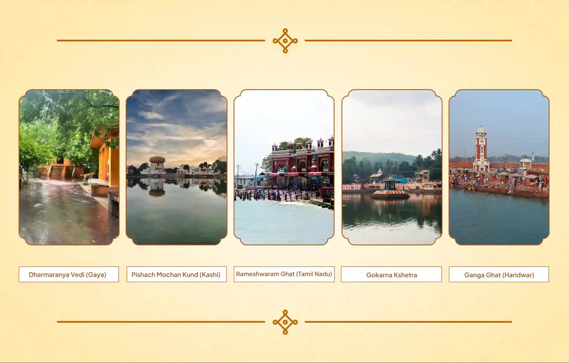 Dharmaranya Vedi, Gokarna Kshetra, Ganga Ghat, Rameshwaram Ghat, Pishach Mochan Kund, Gaya, Gokarna, Rameshwaram, Haridwar, Kashi | Bihar, Karnataka, Tamil Nadu, Uttarakhand, Uttar Pradesh