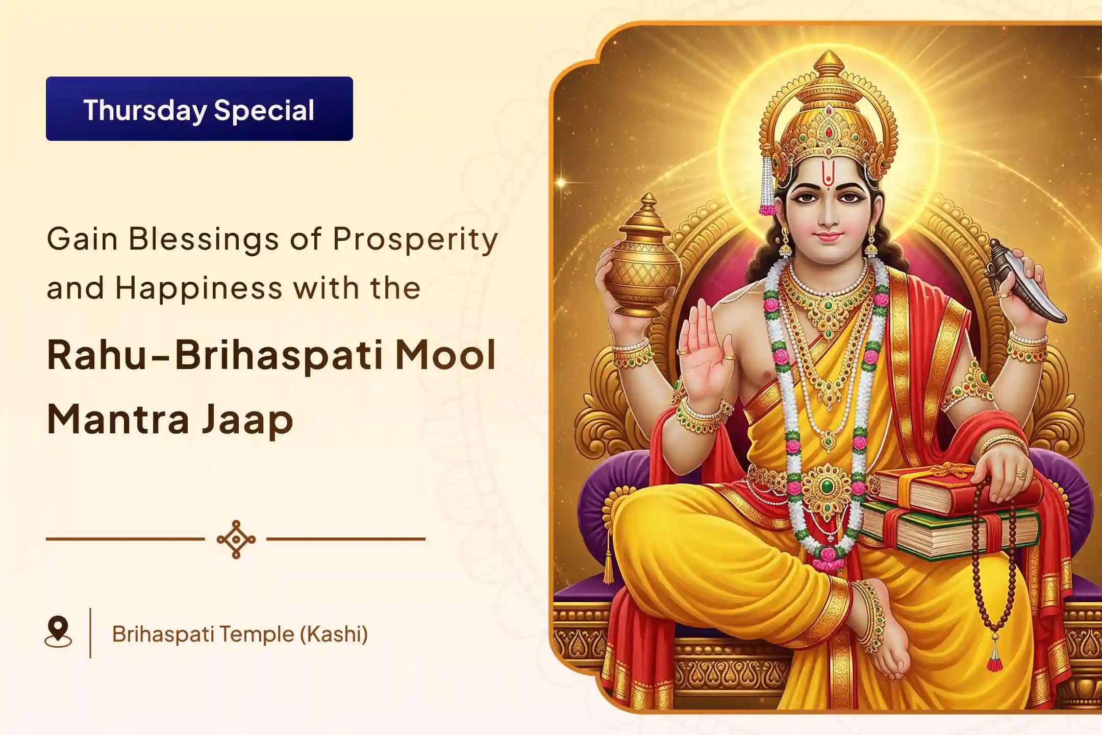 Brihaspati Rahu Yuti Dosha Nivaran Special Brihaspati-Rahu Yuti Dosha Nivaran 18,000 Rahu Mool Mantra Jaap, 16,000 Brihaspati Mool Mantra Jaap and Havan for Prosperity and Material Well-Being