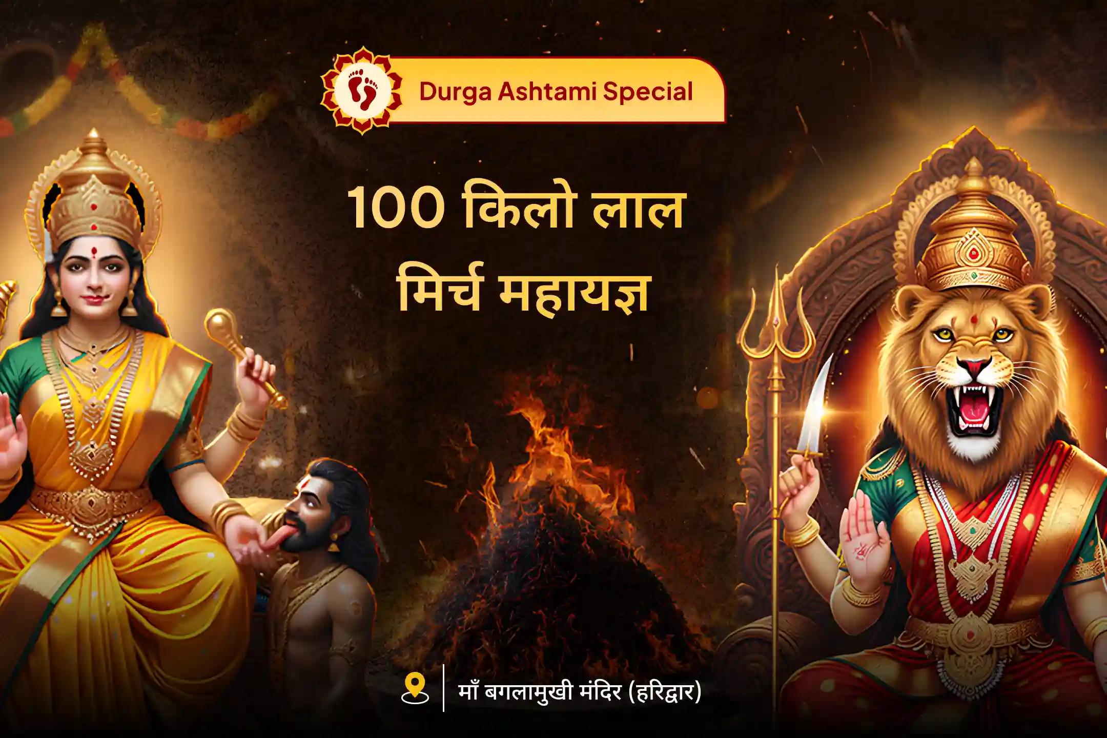 इस महाअष्टमी माँ की दिव्य कृपा प्राप्त करें और 100 किलो लाल मिर्च अग्नि आहुति महायज्ञ, बगलामुखी-प्रत्यंगिरा कवच अनुष्ठान तथा 1,25,000 मूल मंत्र जप के माध्यम से नकारात्मक ऊर्जाओं से राहत का आशीष पायें।
