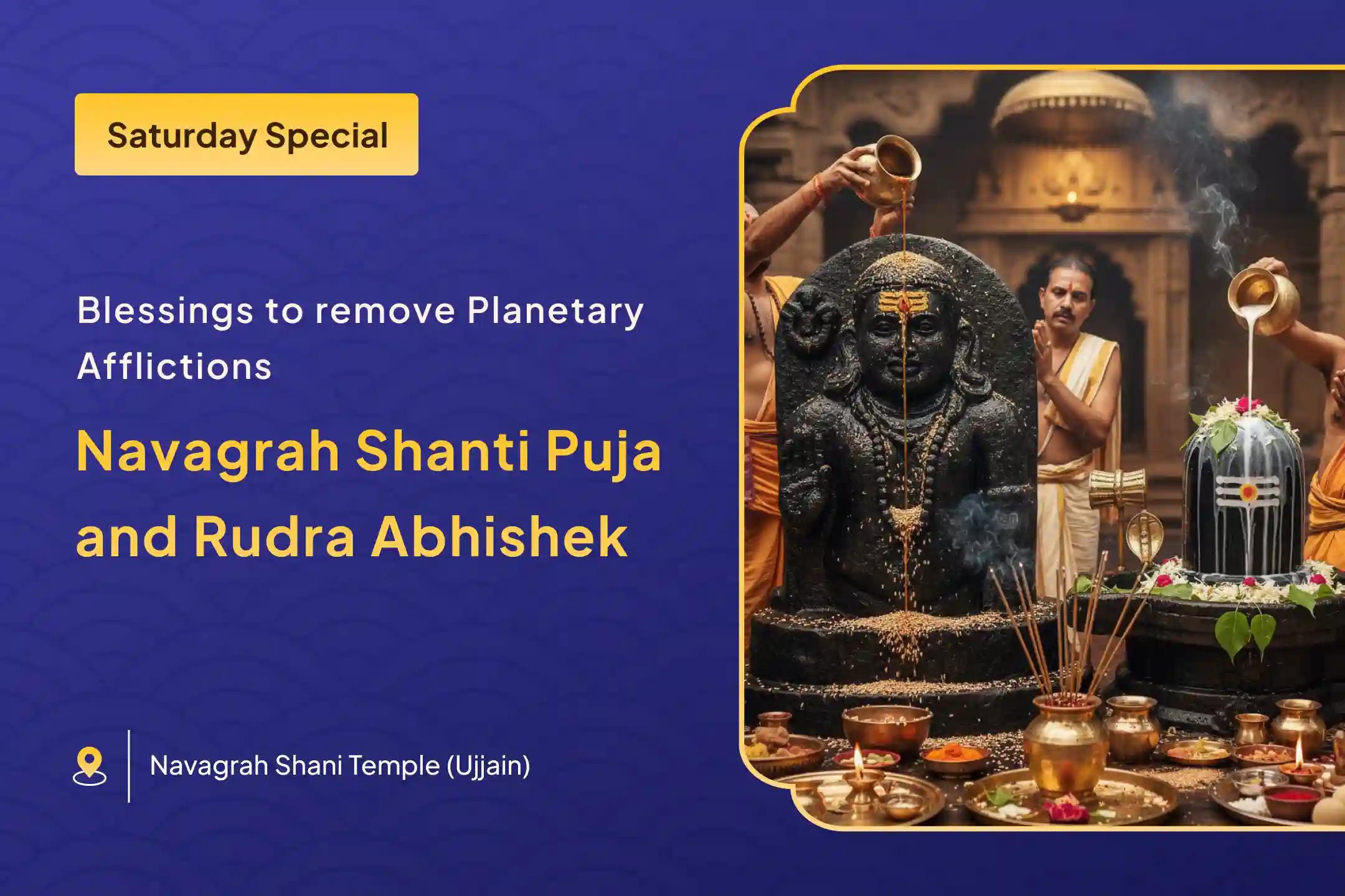 Participate in the Navgrah Shanti Puja, Shani Til Tel Abhishek, and Pradosh Shiva Rudrabhishek to receive the blessings of Lord Shani and Lord Shiva for relief from planetary afflictions