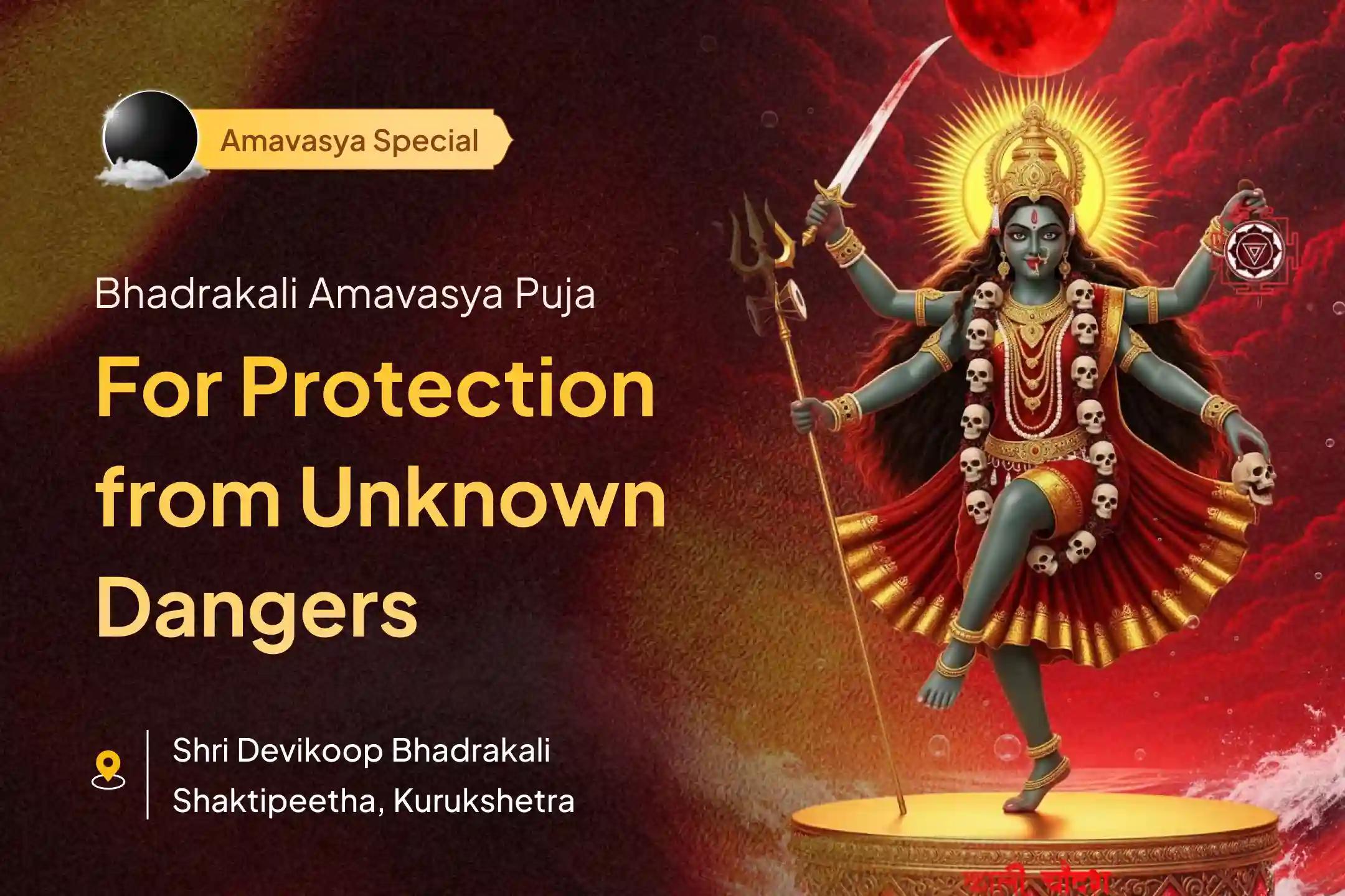 Participate in the Amavasya Bhadrakali Shaktipeetha Special Maa Bhadrakali Amavasya Tantrokta Raksha Homam For Freedom from Terrible Dangers and Removal of Unseen Obstacles.