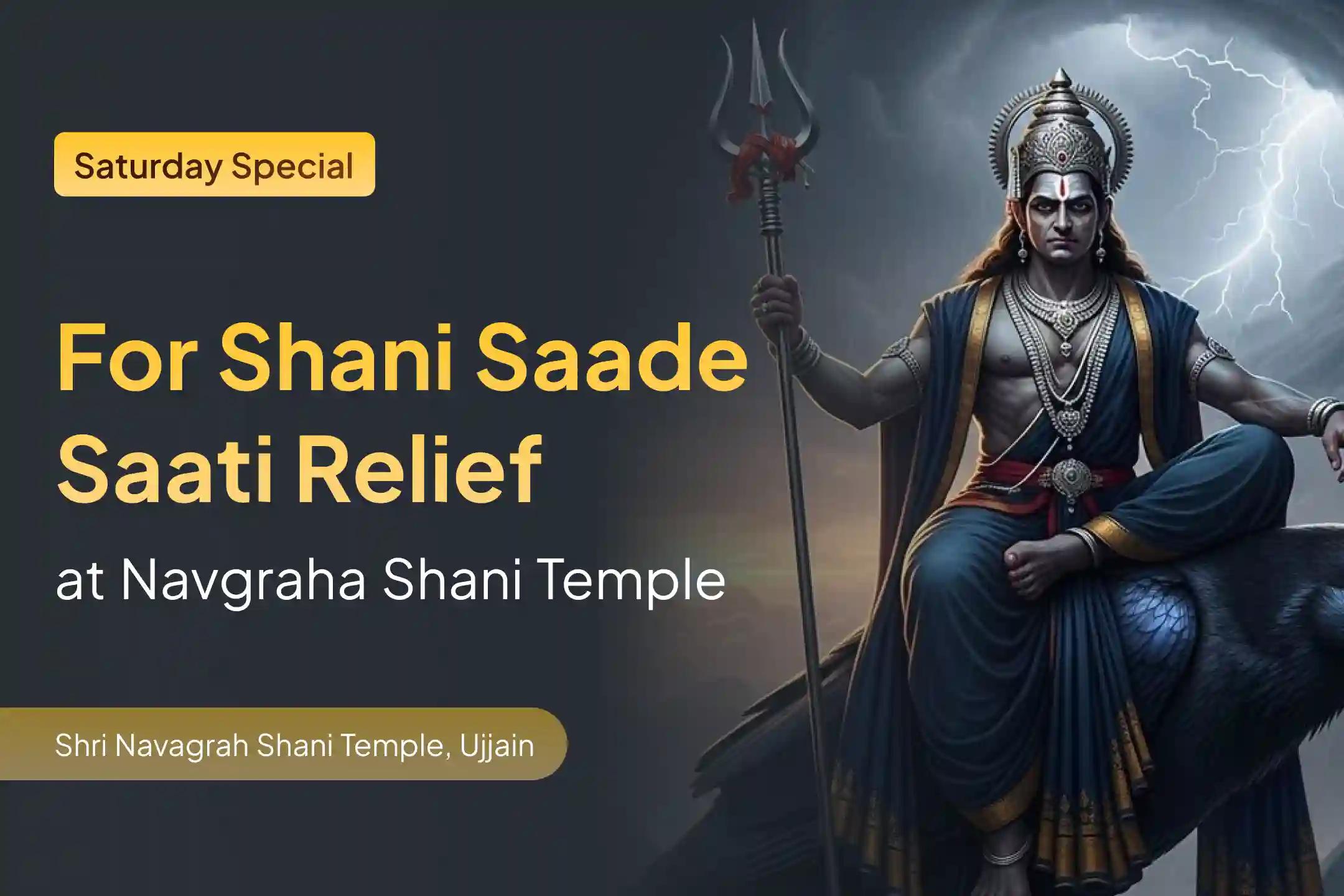Participate in the Saturday Shani Saade Saati Relief Special Shani Saade Saati Peeda Shanti Mahapuja, Shani Til Tel Abhishek, and Mahadasha Shanti Mahapuja to get relief from Shani Saade Saati and the Mahadasha of Shani.