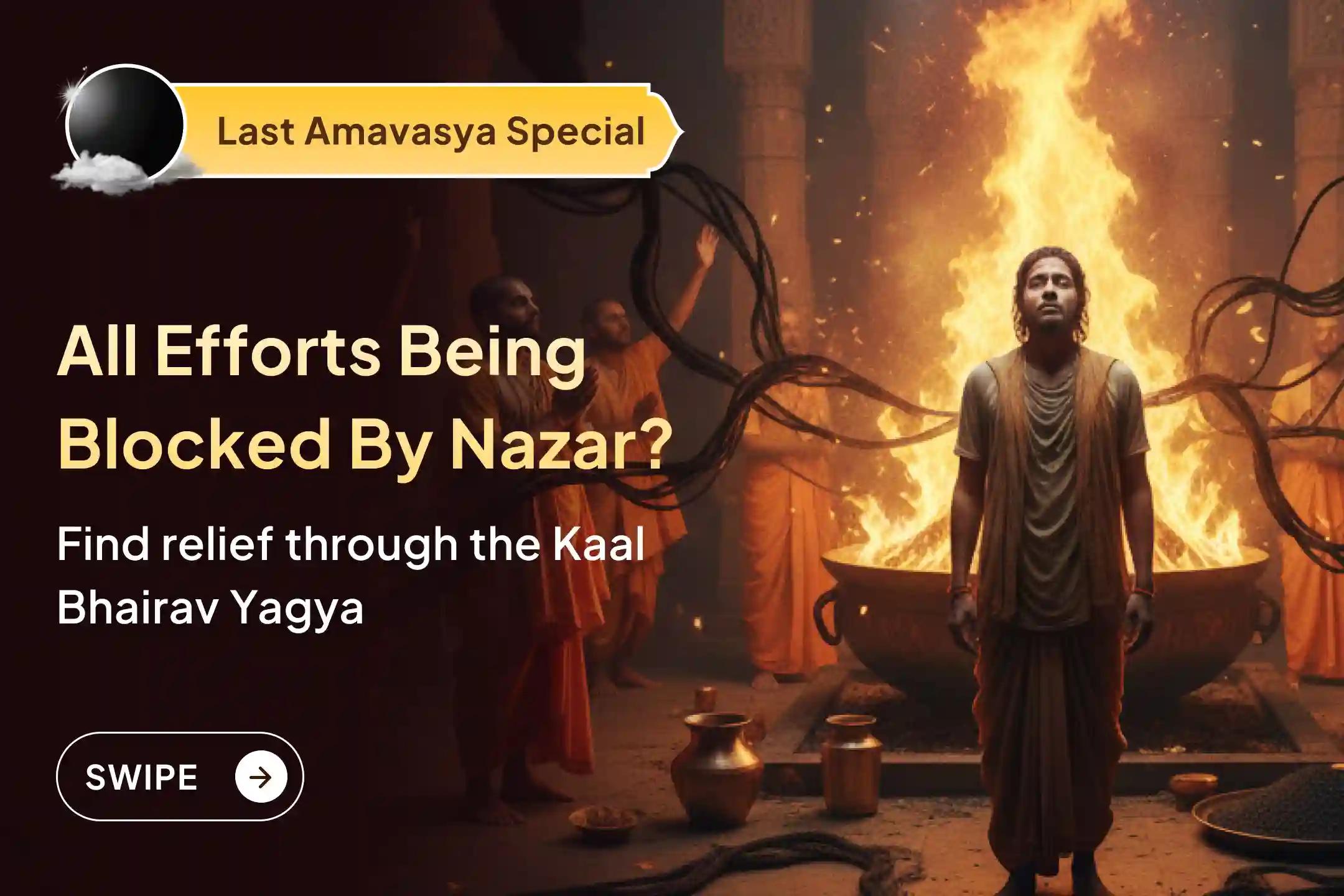 Are all your good efforts getting blocked repeatedly?  This may be the impact of Nazar Dosh.  Take refuge in Lord Kaal Bhairav and participate in this Mahāyagya…