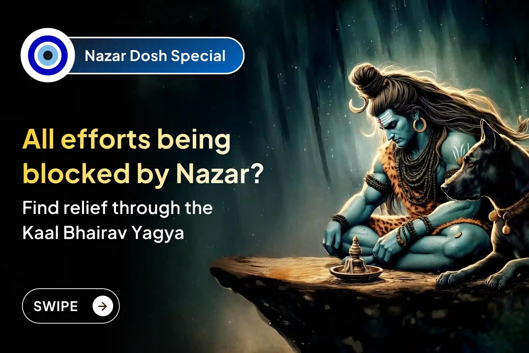 Are all your good efforts getting blocked repeatedly? This may be the impact of Nazar Dosh.  Take refuge in Lord Kaal Bhairav and participate in this Mahāyagya…