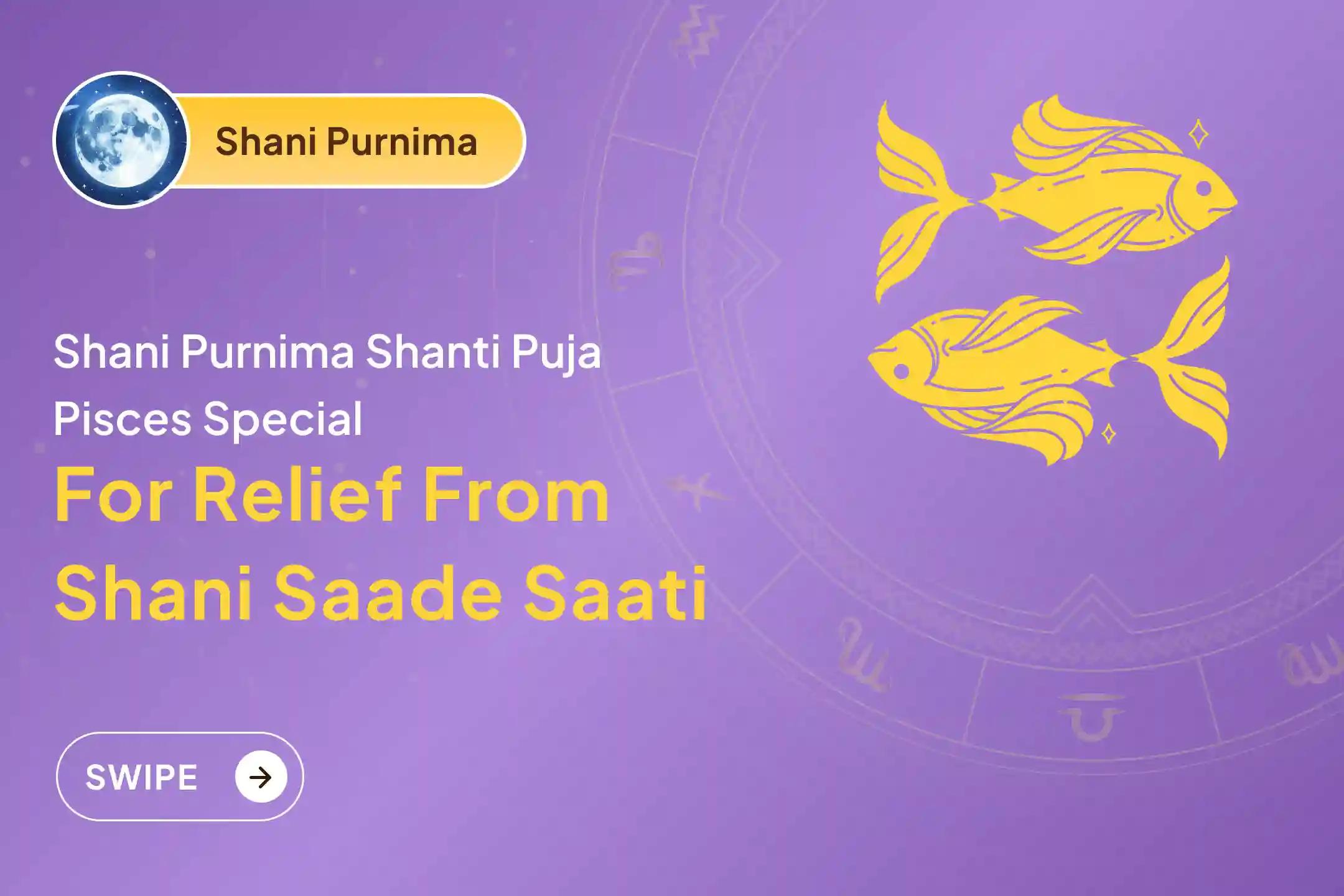 Participate in the Shani Purnima - Pisces Special Shani Saade Saati Shanti Puja for Pisces to seek relief from anxiety, money issues and family issues, which is caused by Shani Saade Saati.