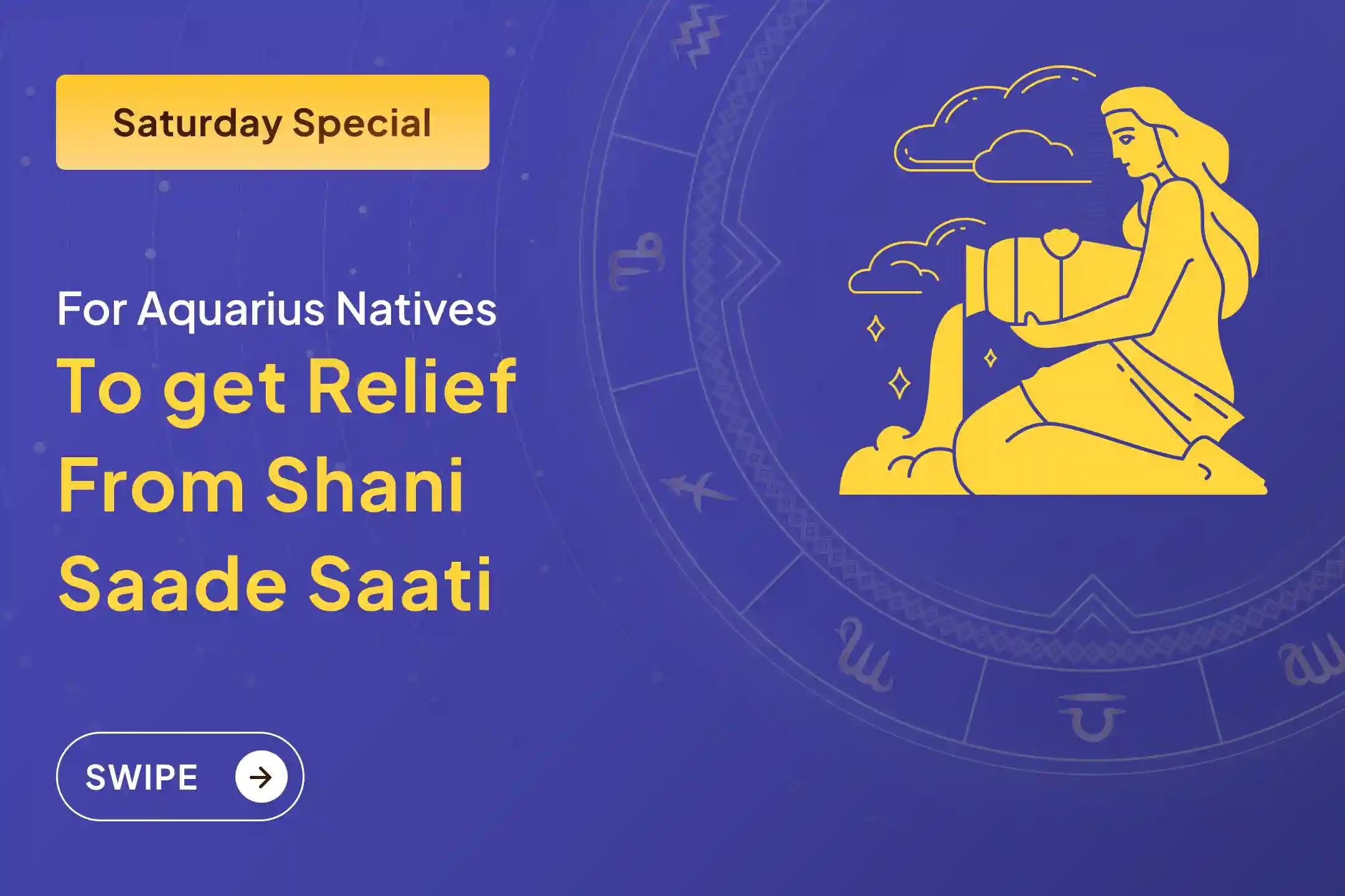 Participate in the Aquarius (Kumbha) Shani Saade Saati Shanti Special Shani Saade Saati Shanti Puja for Aquarius to seek relief from anxiety, money issues and family issues, which is caused by Shani Saade Saati