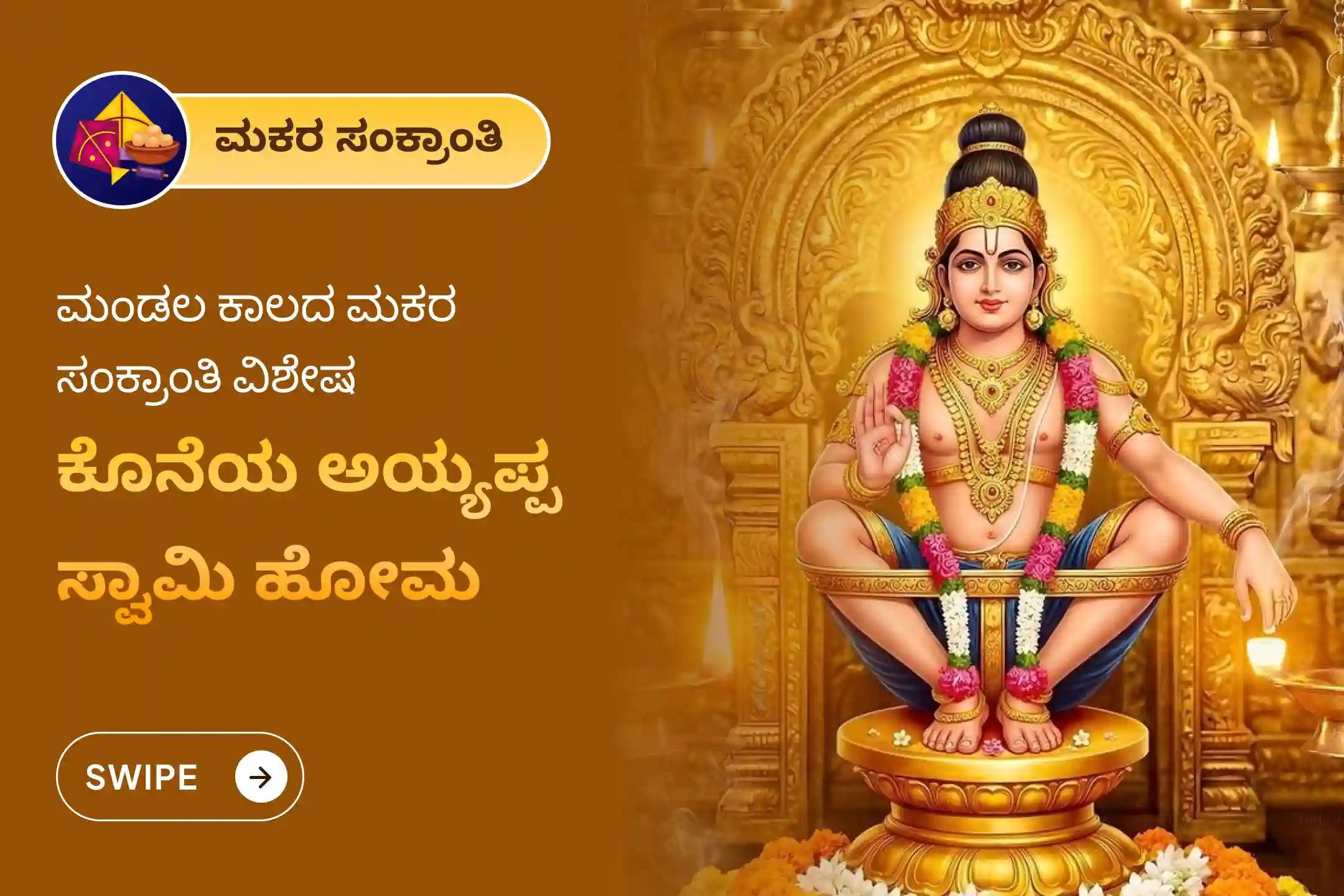 ಅಯ್ಯಪ್ಪ ಸ್ವಾಮಿಯ ಅನುಗ್ರಹ ಪಡೆಯಲು ಮಕರ ಸಂಕ್ರಾಂತಿ ವಿಶೇಷ ಅಯ್ಯಪ್ಪ ಹೋಮದಲ್ಲಿ ಭಾಗವಹಿಸಿ. ನಿಮ್ಮ ಇಷ್ಟಾರ್ಥಗಳ ಸಿದ್ಧಿಗಾಗಿ ಮತ್ತು ಜೀವನದ ಎಲ್ಲಾ ಅಡೆತಡೆಗಳ ನಿವಾರಣೆಗಾಗಿ ಈ ಪವಿತ್ರ ಆಚರಣೆಯಲ್ಲಿ ಪಾಲ್ಗೊಳ್ಳಿ.