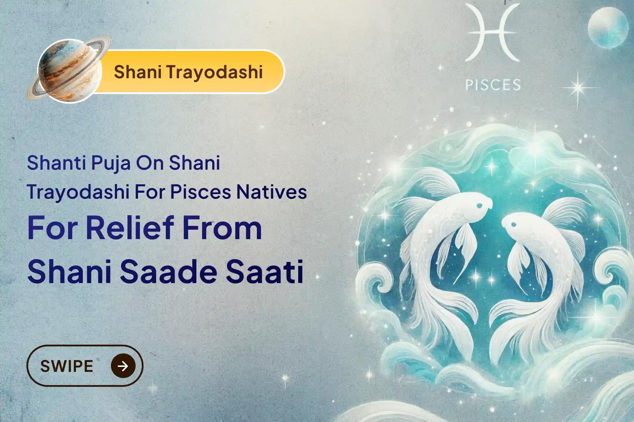 Participate in the Shani Trayodashi Shani Shanti - Pisces Special Shani Saade Saati Shanti Puja for Pisces to seek relief from anxiety, money issues and family issues, which are caused by Shani Saade Saati
