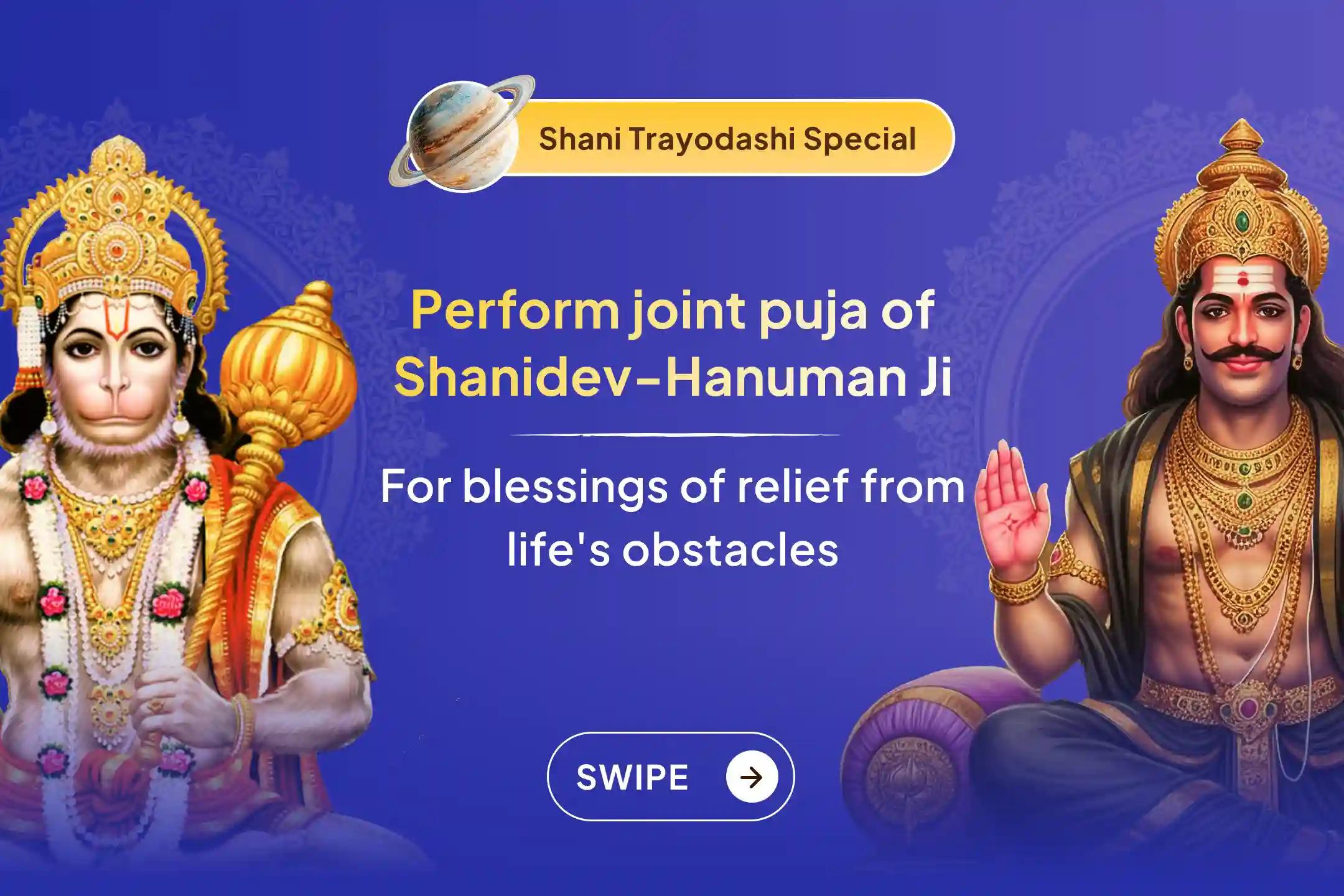 Do not let the holy occasion of Shani Trayodashi pass by. Participate in a joint ritual dedicated to Lord Hanuman and Shanidev, performed by 51 Brahmins for balance and to reduce obstacles coming in life.✨