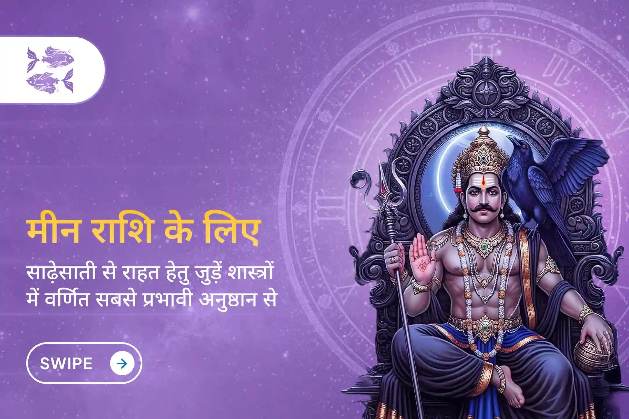 ✨ क्या आपकी राशि मीन है? क्या आप जानते हैं कि आपकी कुंडली में साढ़े साती का दूसरा चरण चल रहा है? तो इस चरण से जुड़े नकारात्मक प्रभावों की शांति हेतु शनि दोष शांति पूजा से जुड़ें।