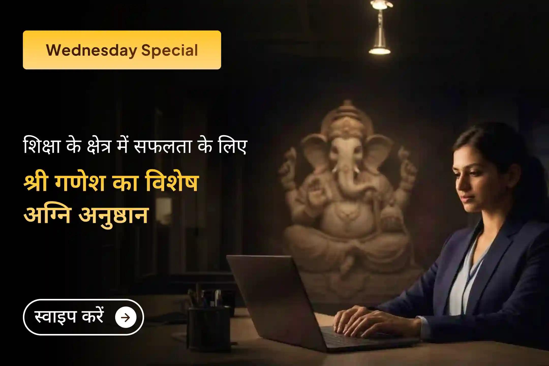 अपनी रचनात्मक क्षमता में बढ़ोतरी करने, परीक्षा में अच्छे परीणाम का आशीर्वाद पाने और अपनी कौशल क्षमता को निखारने के लिए इस विशेष अग्नि अनुष्ठान से जुड़ें और भगवान श्री गणेश की कृपा प्राप्त करें।