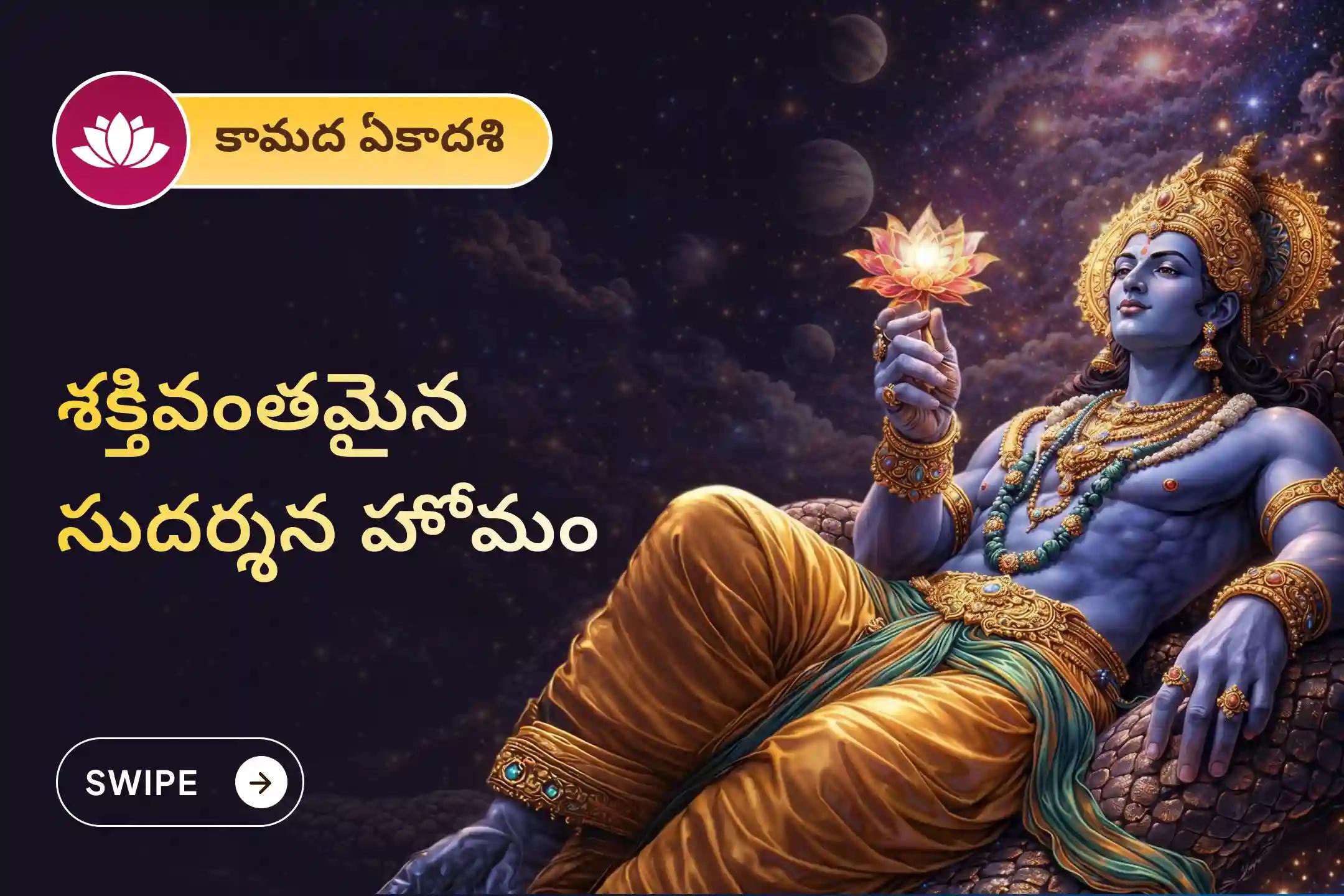 ప్రతికూలతలను తొలగించడానికి, బలాన్ని, వేగాన్ని పొందడానికి మరియు పుణ్య కర్మలను సంపాదించడానికి సంవత్సరపు మొదటి ఏకాదశి, శ్రీ మహావిష్ణు ప్రత్యేక సుదర్శన హోమంలో పాల్గొనండి.