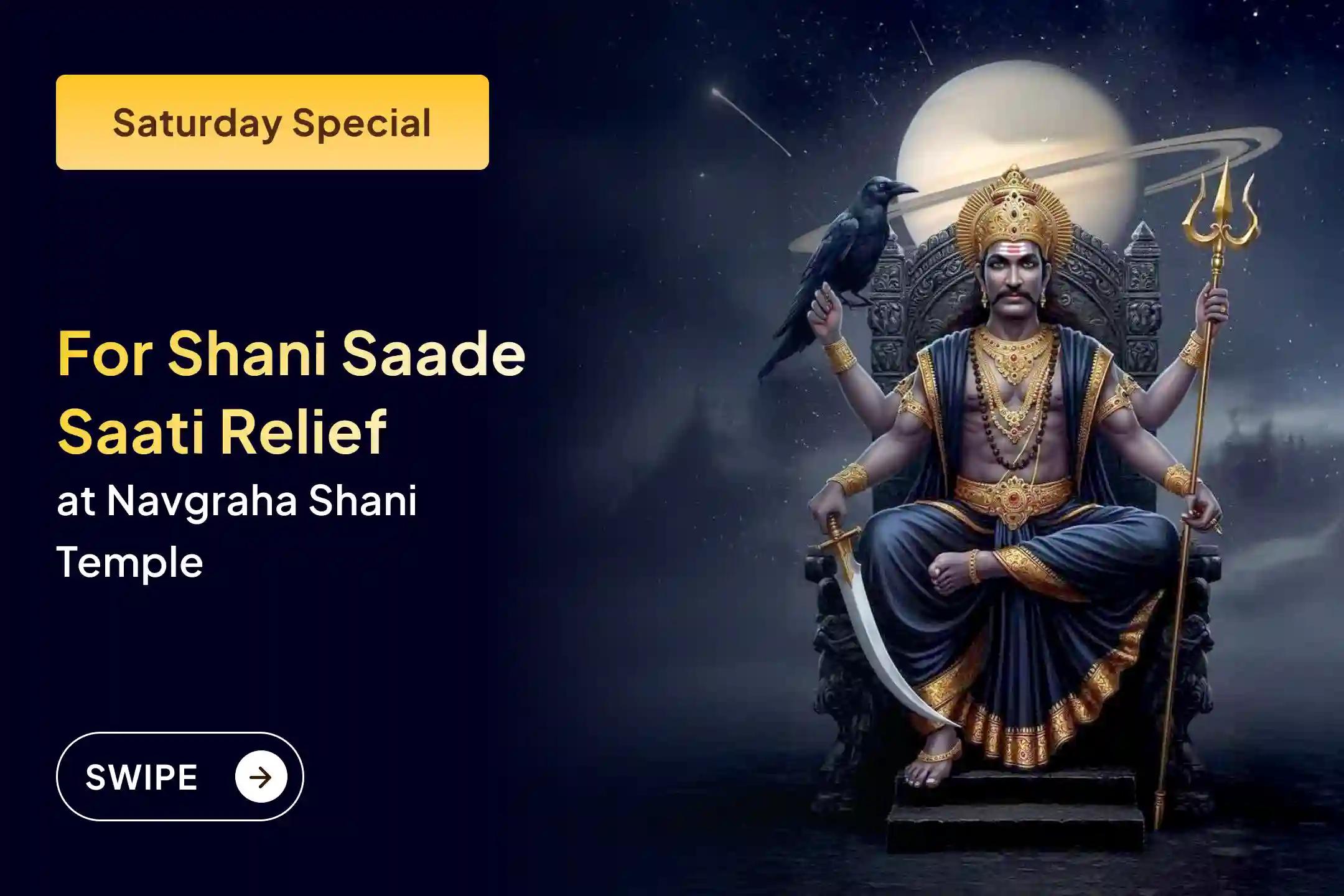 Participate in the Saturday Shani Saade Saati Relief Special Shani Saade Saati Peeda Shanti Mahapuja, Shani Til Tel Abhishek, and Mahadasha Shanti Mahapuja to get relief from Shani Saade Saati and the Mahadasha of Shani