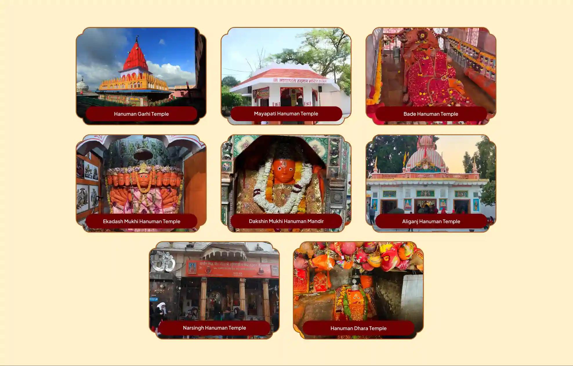  हनुमान गढ़ी मंदिर, मायापति हनुमान मंदिर, बड़े हनुमान मंदिर, एकादश मुखी हनुमान मंदिर, दक्षिणमुखी हनुमान मंदिर, अलीगंज हनुमान मंदिर, नरसिंह हनुमान मंदिर, हनुमान धारा मंदिर,अयोध्या (उत्तर प्रदेश), उज्जैन (मध्य प्रदेश), खंडवा (मध्य प्रदेश), प्रयागराज (उत्तर प्रदेश), प्रयागराज (उत्तर प्रदेश), लखनऊ (उत्तर प्रदेश), दिल्ली, चित्रकूट (उत्तर प्रदेश)