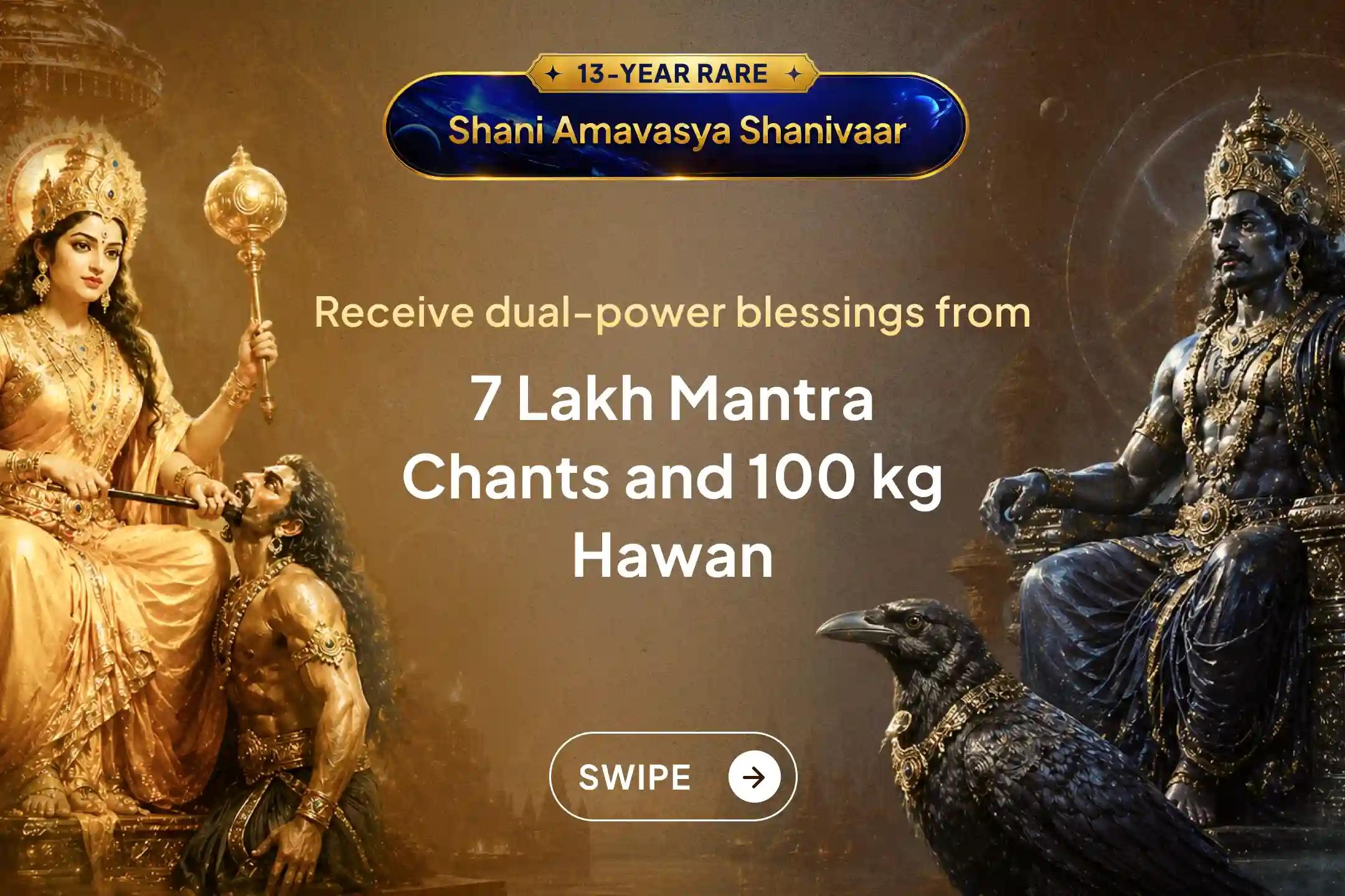 In this rare conjunction occurring after 13 years, get an opportunity for Shani's grace and powerful protection from enemy obstacles through Sri Mandir with 7,00,000 Shani Mantra chants and 100 kg Laal Mirch hawan.