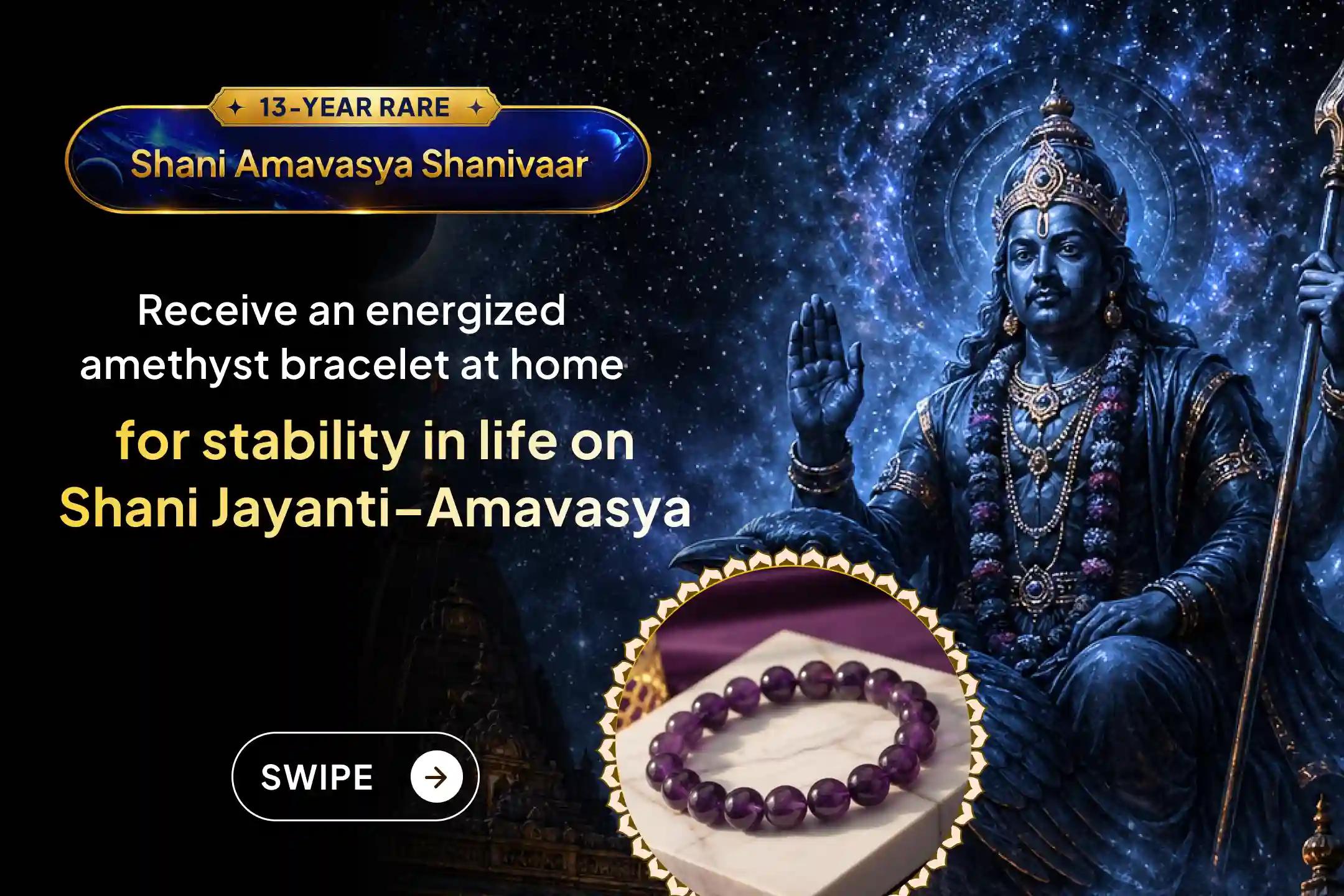 A rare Shani Jayanti–Amavasya alignment is here - cleanse karmic blocks, reduce life’s struggles, and invite stability with 21,00,000 mantra jaap and an energised Amethyst bracelet.