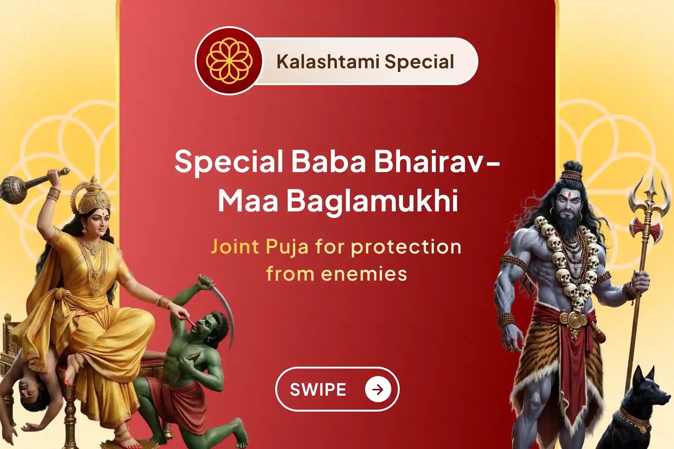 Connect with the joint grace of the protector of Kashi, Kaal Bhairav, and Maa Baglamukhi, where with 1,00,008 mantra chanting and 21 kg havan, receive blessings of victory and protection by calming the obstacles of life.