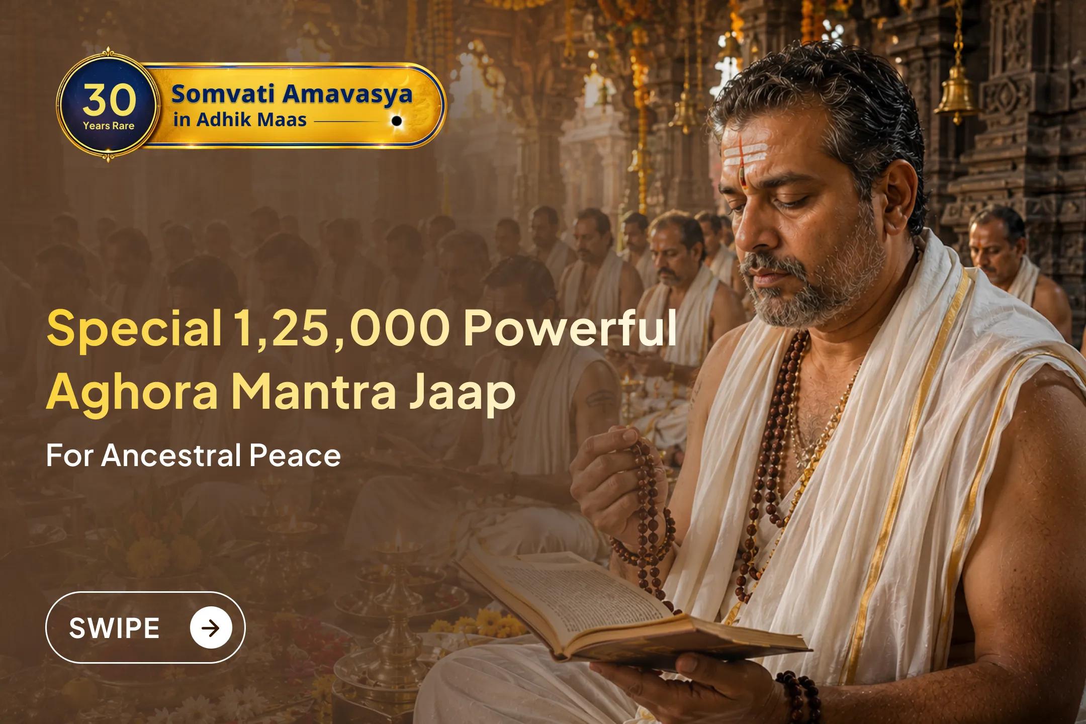 Join this grand Maha Anushthan, being organized for the first time on Adhik Jyeshtha Somvati Amavasya through Sri Mandir, where 1,25,000 Aghor Mantra chants and Pitru Shanti Puja will be performed to pray for relief from karmic burdens.