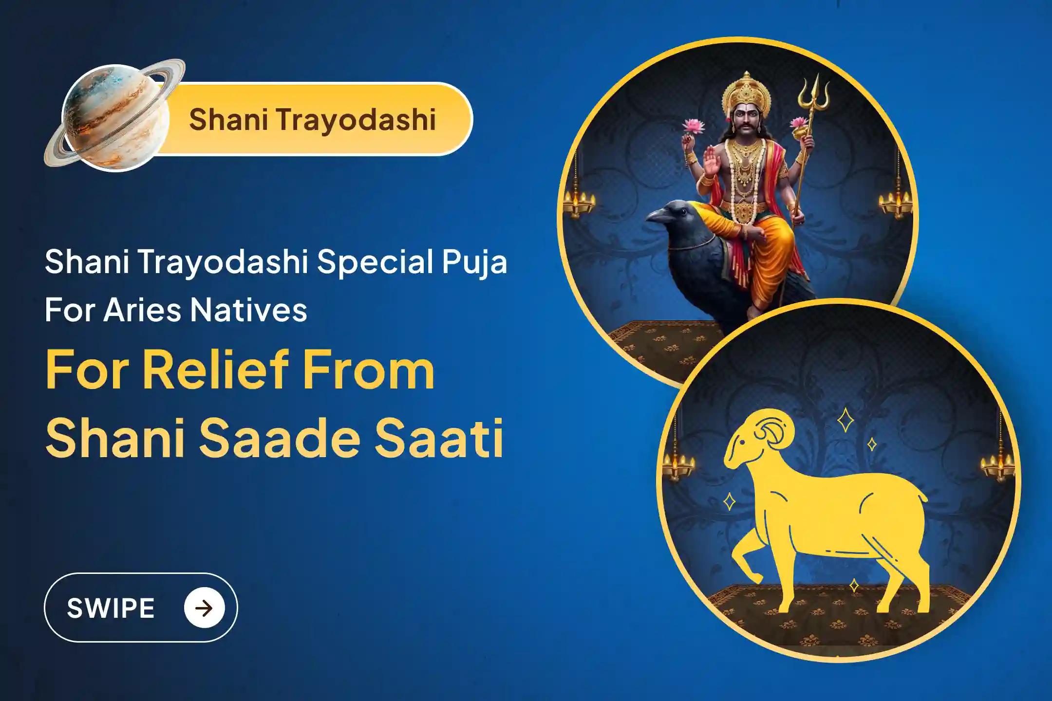 Participate in the Shani Trayodashi Shani Shanti - Aries Special Shani Saade Saati Shanti Puja for Aries to seek relief from anxiety, money issues and family issues, which is caused by Shani Saade Saati