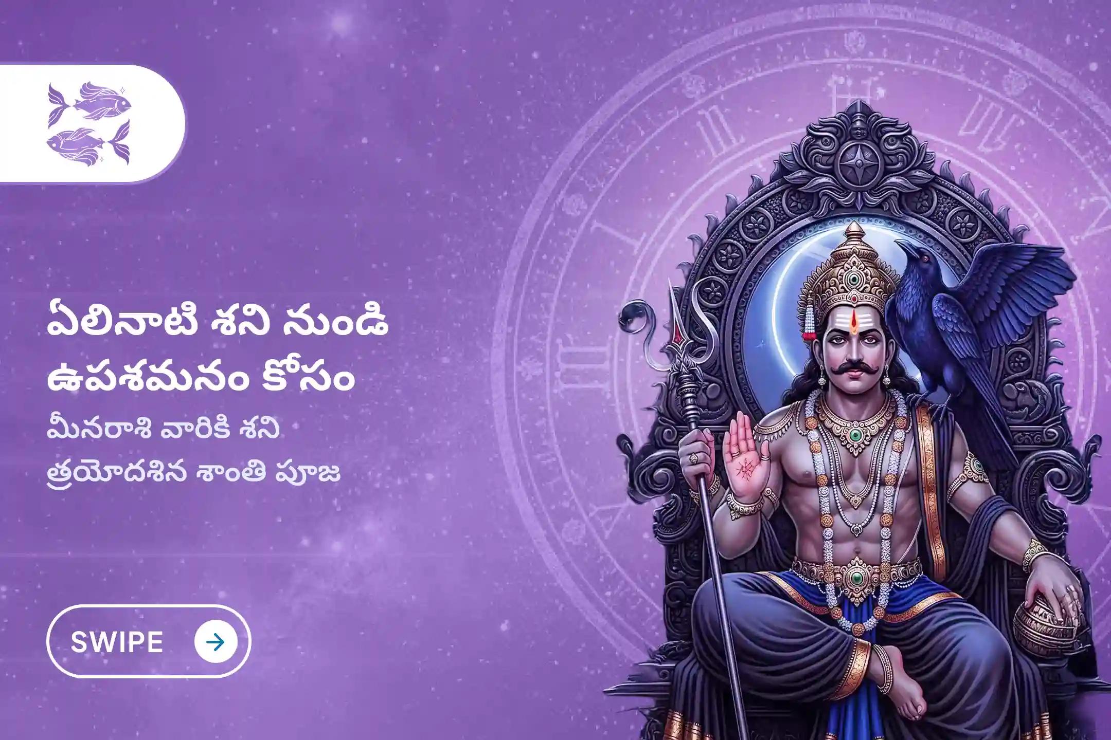 ఏలి నాటి శని కారణంగా ఏర్పడే ఆందోళన, ఆర్థిక సమస్యలు, కుటుంబ సమస్యల నుంచి ఉపశమనం పొందేందుకు శని త్రయోదశి శని శాంతి - మీనరాశి ప్రత్యేక శాంతి పూజలో పాల్గొనండి.