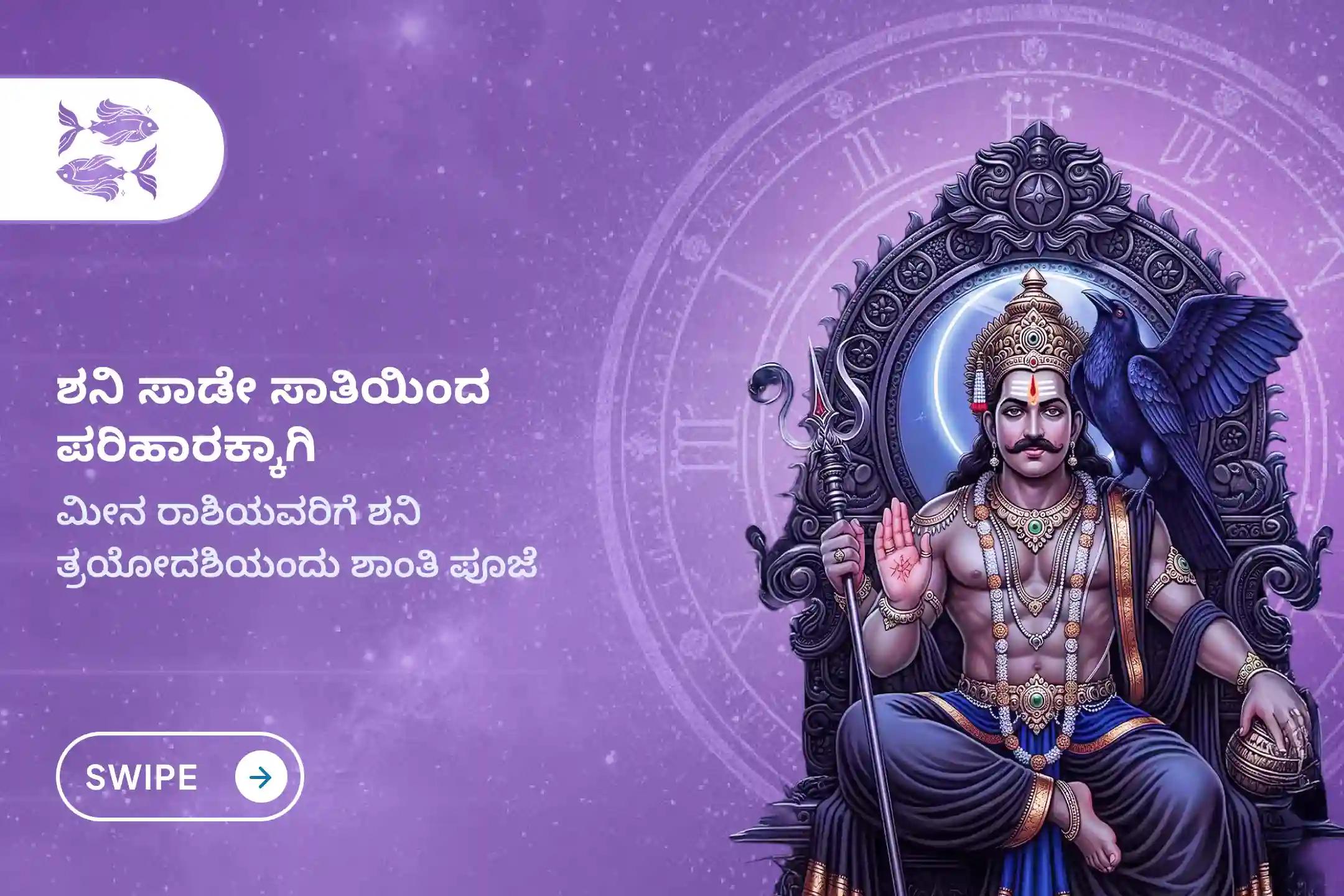 ಶನಿ ಸಾಡೇ ಸಾತಿಯಿಂದ ಉಂಟಾಗುವ ಆತಂಕ, ಹಣಕಾಸಿನ ಸಮಸ್ಯೆಗಳು ಮತ್ತು ಕುಟುಂಬದ ತೊಂದರೆಗಳಿಂದ ಮುಕ್ತಿ ಪಡೆಯಲು, ಶನಿ ತ್ರಯೋದಶಿ ಶನಿ ಶಾಂತಿ - ಮೀನ ರಾಶಿ ವಿಶೇಷ ಶನಿ ಸಾಡೇ ಸಾತಿ ಶಾಂತಿ ಪೂಜೆಯಲ್ಲಿ ಪಾಲ್ಗೊಳ್ಳಿ.