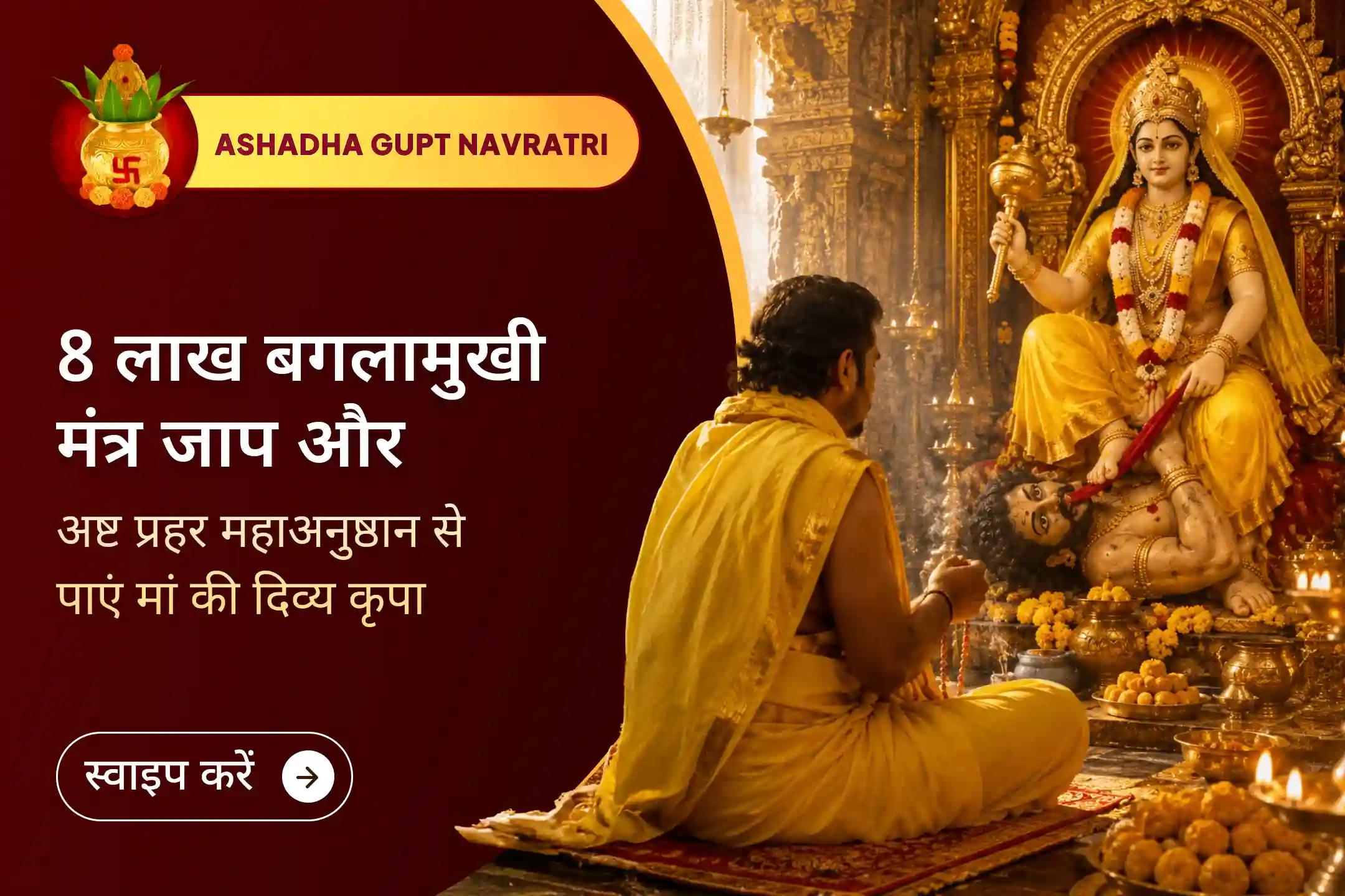 🙏  गुप्त नवरात्रि की पावन अष्टमी पर 24 घंटे तक चलने वाले अष्ट प्रहर महाअनुष्ठान में 8 लाख बगलामुखी मंत्र जाप, 8 द्रव्य पूजन और 800 कवच पाठ के साथ दिव्य सुरक्षा कवच का आशीर्वाद प्राप्त करें। 