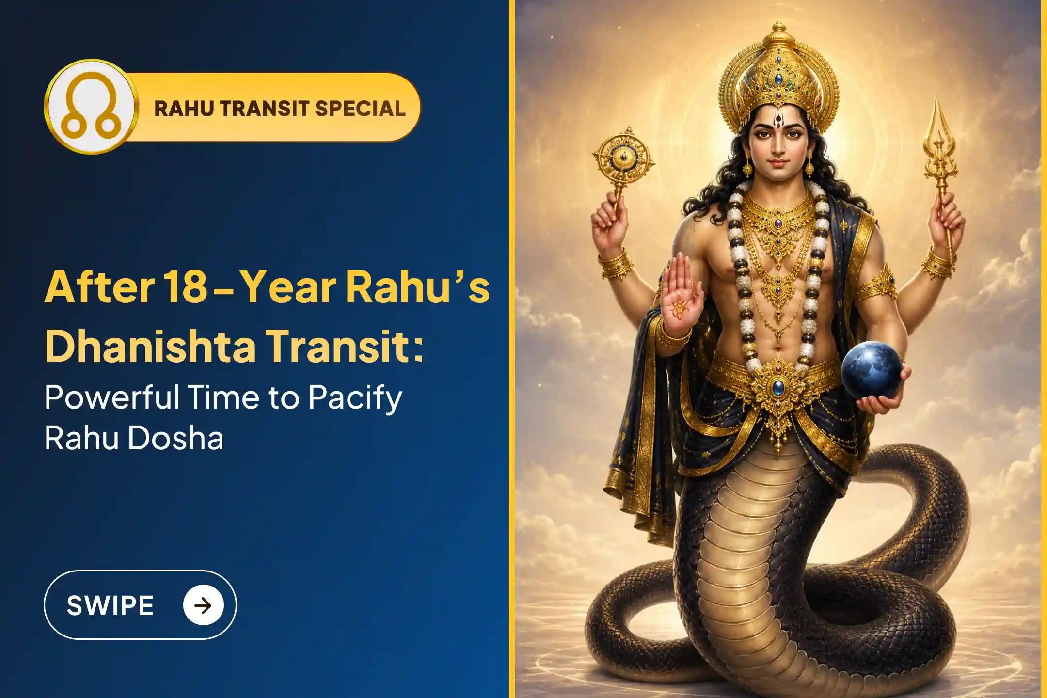 Participate in this Rahu Shanti Jaap and Homam performed during Rahu Transiting In Dhanishta Nakshatra, after 18 years, for the blessings of Mental Stability and Success. 