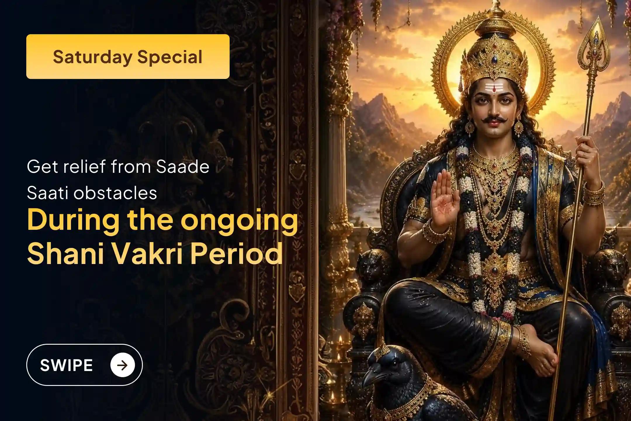 Participate in the Saturday Shani Saade Saati Relief Special Shani Saade Saati Peeda Shanti Mahapuja, Shani Til Tel Abhishek, and Mahadasha Shanti Mahapuja to get relief from Shani Saade Saati and the Mahadasha of Shani