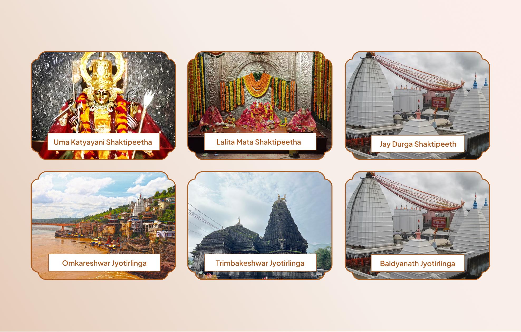 Maa Katyayani Shakti Peetha Lalita Mata Shakti Peetha Temple Shri Omkareshwar Jyotirlinga Temple Shri Trimbakeshwar Jyotirlinga Temple Baidyanath Jyotirlinga Maa Jai Durga Shakti Peetha,Vrindavan, Mathura, Uttar Pradesh Prayagraj, Uttar Pradesh Khandwa, Madhya Pradesh Nashik, Maharashtra Deoghar, Jharkhand Baba Baidyanath Dham Complex, Deoghar, Jharkhand