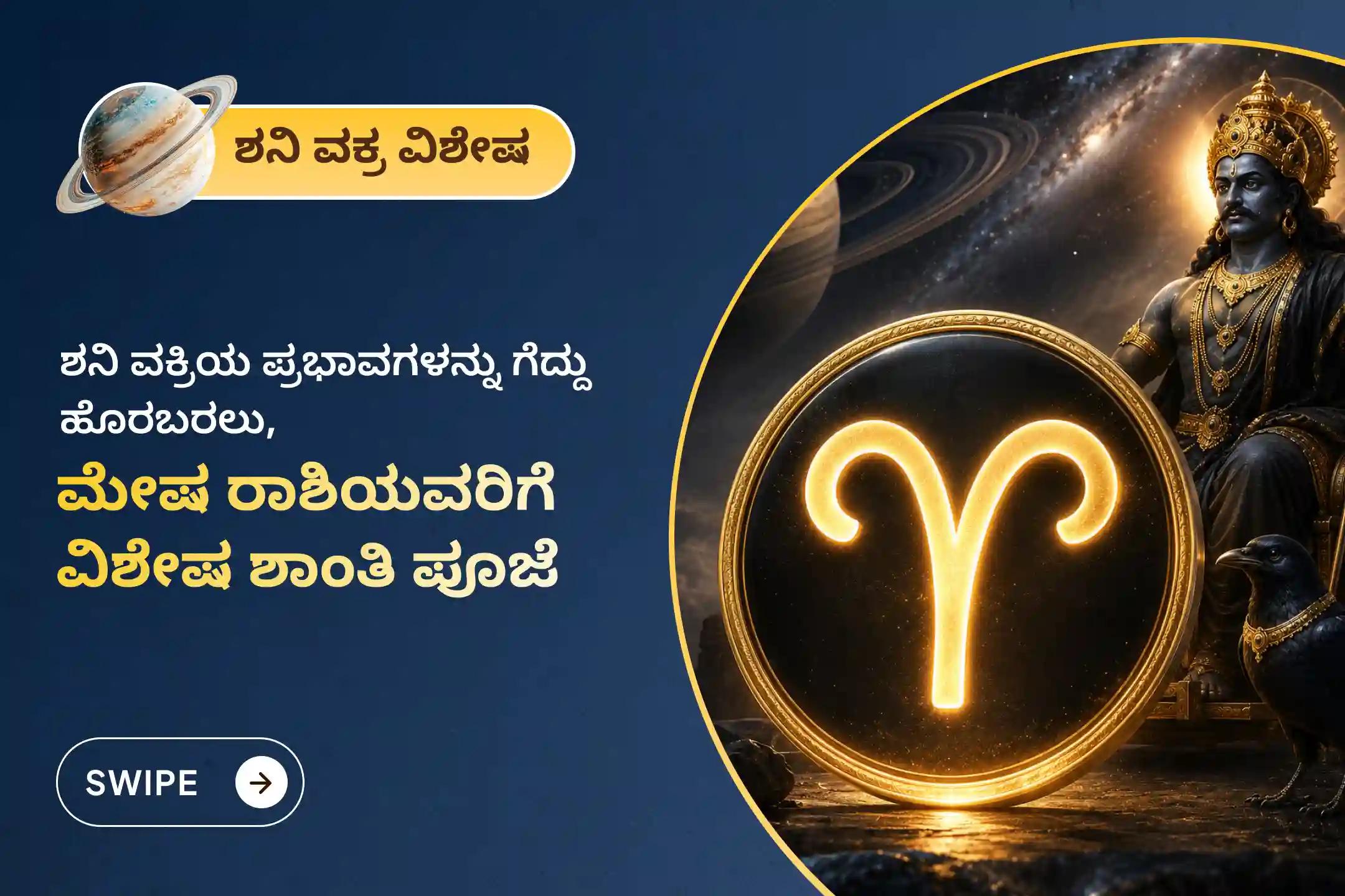 ಏಳೂವರೆ ಶನಿಯ ಪ್ರಭಾವದಿಂದ ಎದುರಾಗುವ ಮಾನಸಿಕ ಆತಂಕ, ಆರ್ಥಿಕ ಮುಗ್ಗಟ್ಟು ಮತ್ತು ಕೌಟುಂಬಿಕ ಸಮಸ್ಯೆಗಳಿಂದ ಮುಕ್ತಿ ಪಡೆಯಲು ಈ ಶನಿ ವಕ್ರ ಸಂಚಾರದ - ಮೇಷ ರಾಶಿ ವಿಶೇಷ ಶಾಂತಿ ಪೂಜೆ'ಯಲ್ಲಿ ಪಾಲ್ಗೊಳ್ಳಿ.