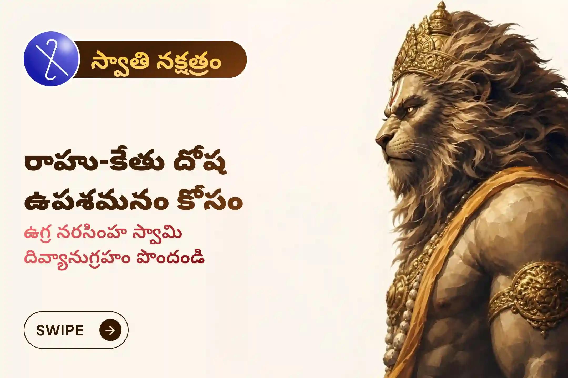 స్వాతి నక్షత్ర పవిత్ర దినాన 'శ్రీ ఉగ్ర నరసింహ స్వాతి నక్షత్ర హోమం' లో పాల్గొనండి. రాహు-కేతు దోషం నుంచి ఉపశమనం, గ్రహ ఆటంకాలను తొలగించుకుని, శ్రీ నరసింహ స్వామి దివ్య రక్షణ మీ కుటుంబానికి పొందండి.