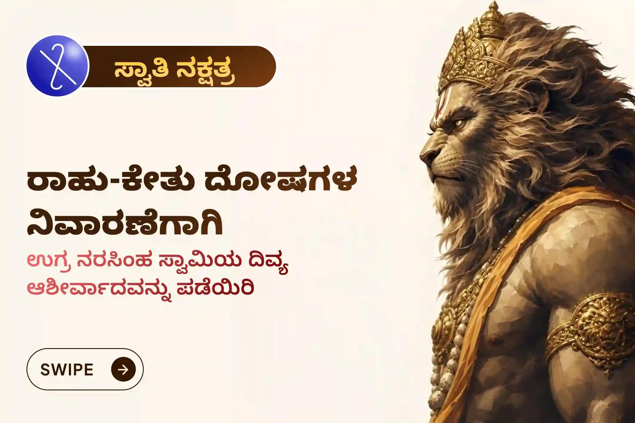 ಸ್ವಾತಿ ನಕ್ಷತ್ರದ ಪವಿತ್ರ ದಿನದಂದು ರಾಹು-ಕೇತು ದೋಷಗಳಿಂದ ಮುಕ್ತಿ ಪಡೆಯಲು,  ಶ್ರೀ ನರಸಿಂಹ ಸ್ವಾಮಿಯ ದಿವ್ಯ ರಕ್ಷಣೆ ಹಾಗೂ ಉತ್ತಮ ಆರೋಗ್ಯವನ್ನು ಪಡೆದುಕೊಳ್ಳಲು ಹಮ್ಮಿಕೊಳ್ಳಲಾಗಿರುವ ‘ಶ್ರೀ ಉಗ್ರ ನರಸಿಂಹ ಸ್ವಾತಿ ನಕ್ಷತ್ರ ಹೋಮ’ದಲ್ಲಿ ಭಾಗವಹಿಸಿ