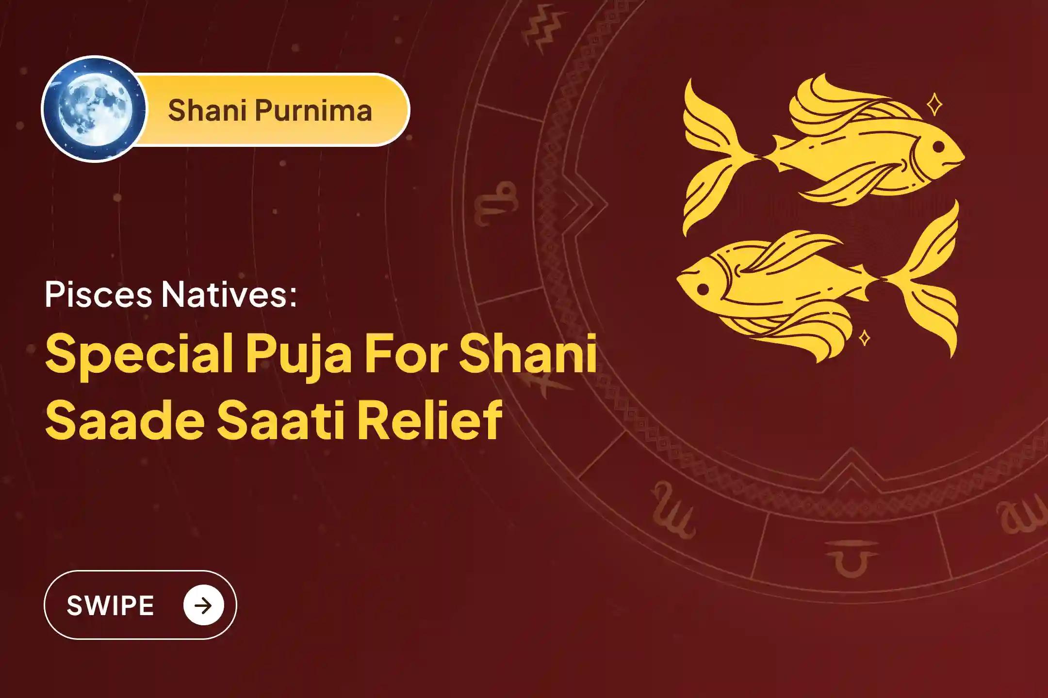 Participate in the Shani Purnima Shani Shanti - Pisces Special Shani Saade Saati Shanti Puja for Pisces to seek relief from anxiety, money issues and family issues, which is caused by Shani Saade Saati