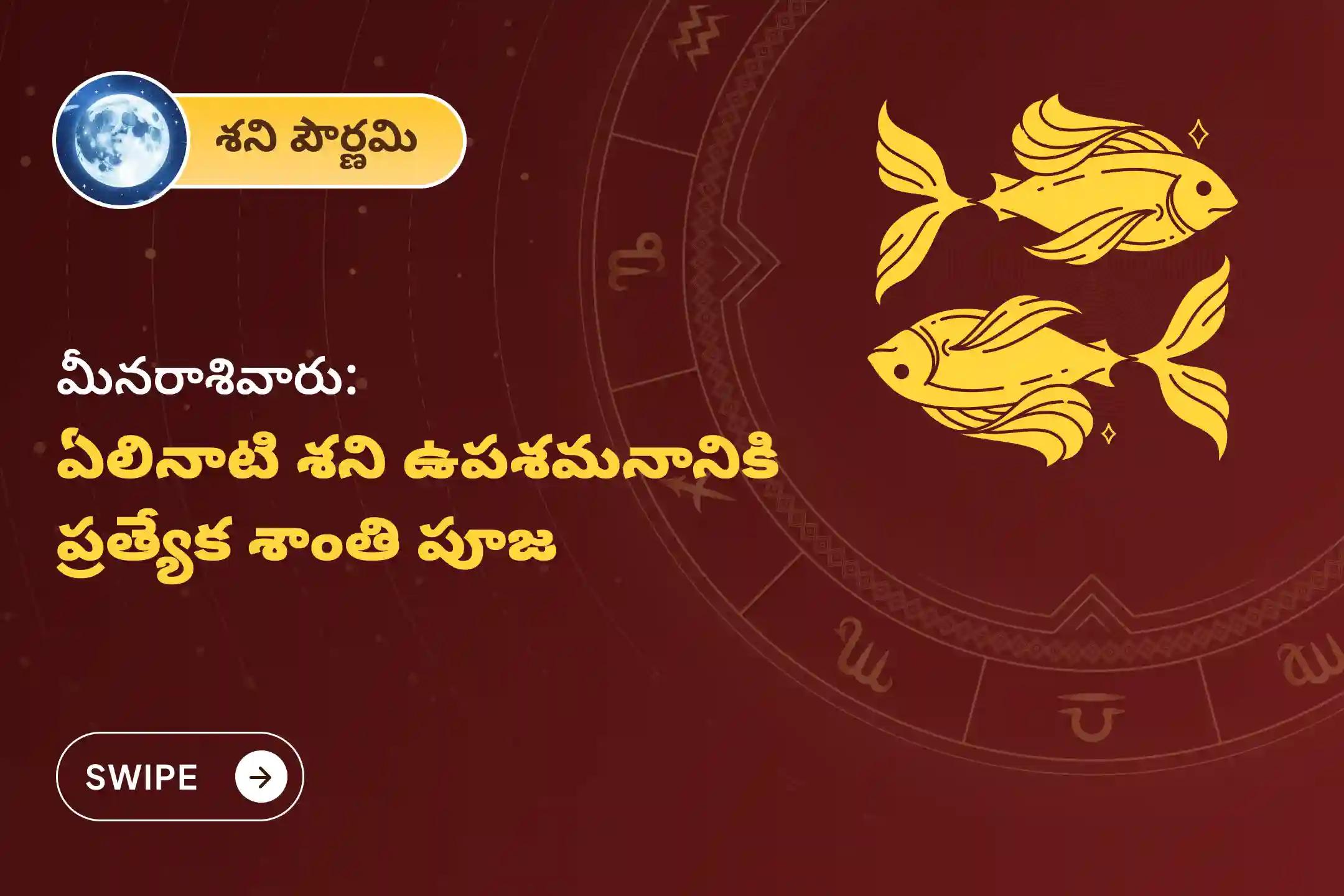 ఏలి నాటి శని కారణంగా ఏర్పడే ఆందోళన, ఆర్థిక సమస్యలు, కుటుంబ సమస్యల నుంచి ఉపశమనం పొందేందుకు శని పౌర్ణమి శని శాంతి - మీనరాశి ప్రత్యేక శాంతి పూజలో పాల్గొనండి.