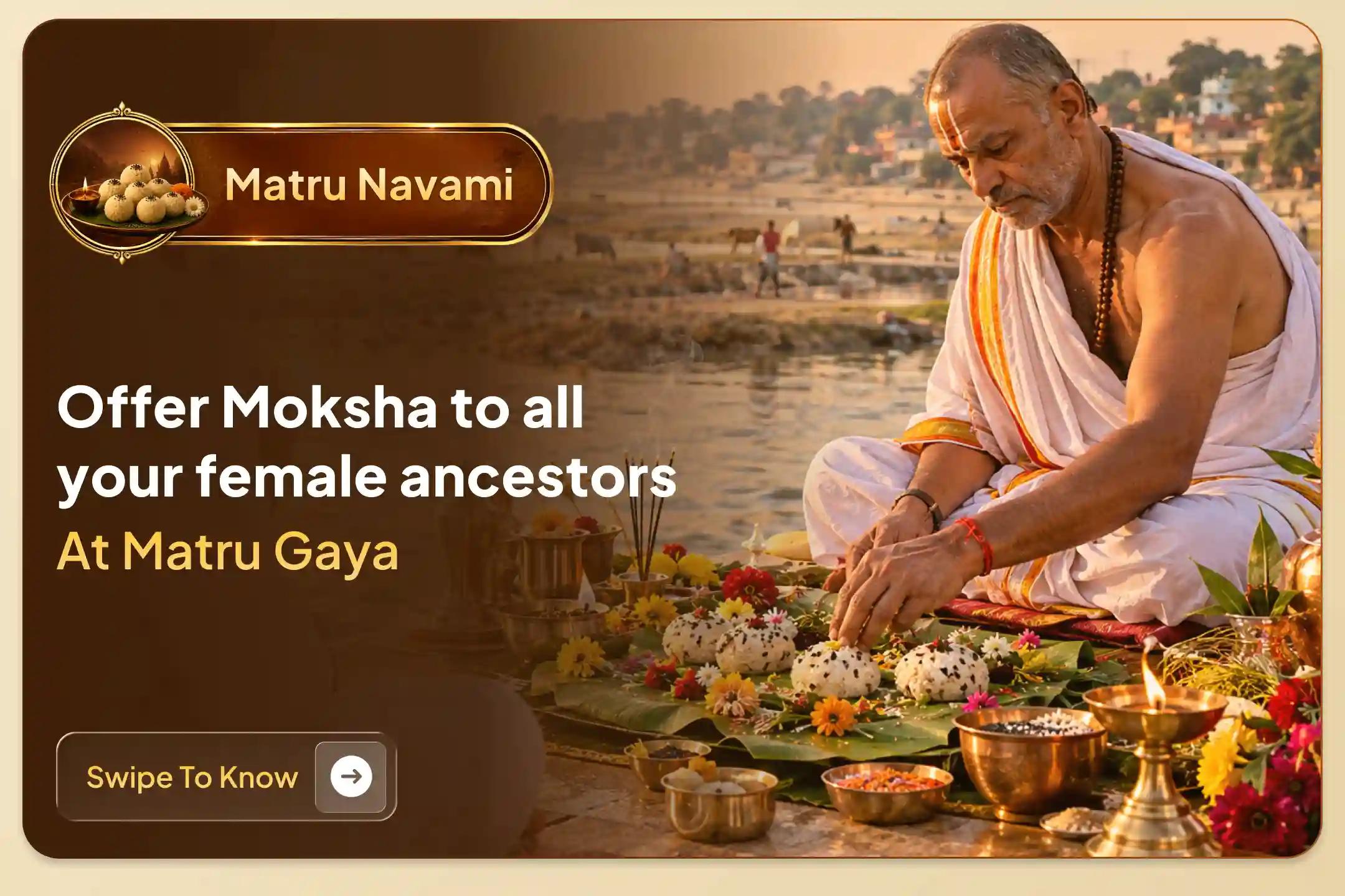 Participate in the Matru Navami Tithi dedicated to all female ancestors: Matru Navami Shradh Puja and Tarpan for all female Ancestors at Matru Gaya for the peace of all female ancestors and the divine blessings of Matru Pitru.