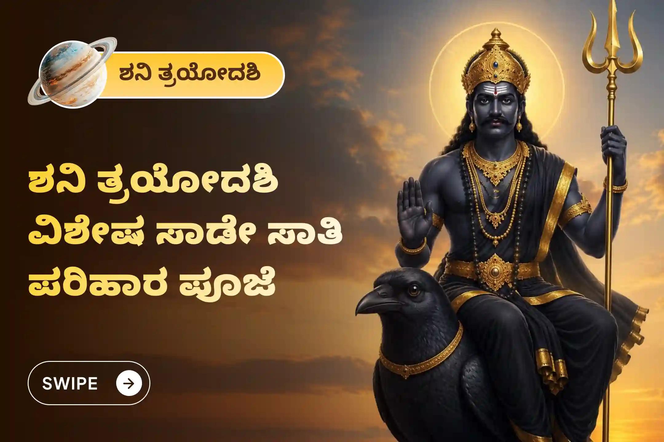 ಶನಿ ಸಾಡೆ ಸಾತಿ ಮತ್ತು ಶನಿಯ ಮಹಾದಶಾದಿಂದ ಮುಕ್ತಿ ಪಡೆಯಲು ಶನಿ ತ್ರಯೋದಶಿ - ಶನಿ ಸಾಡೆ ಸಾತಿ ವಿಶೇಷ ಶನಿ ಸಾಡೆ ಸಾತಿ ಪೀಡಾ ಶಾಂತಿ ಮಹಾಪೂಜೆ, ಶನಿ ತಿಲ ತೈಲ ಅಭಿಷೇಕ, ಮತ್ತು ಮಹಾದಶಾ ಶಾಂತಿ ಮಹಾಪೂಜೆಲ್ಲಿ ಭಾಗವಹಿಸಿ.