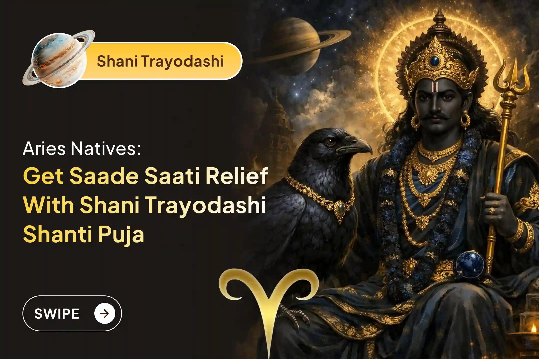 Participate in the Shani Trayodashi Shani Shanti - Aries Special Shani Saade Saati Shanti Puja for Aries to seek relief from anxiety, money issues, and family issues, which is caused by Shani Saade Saati
