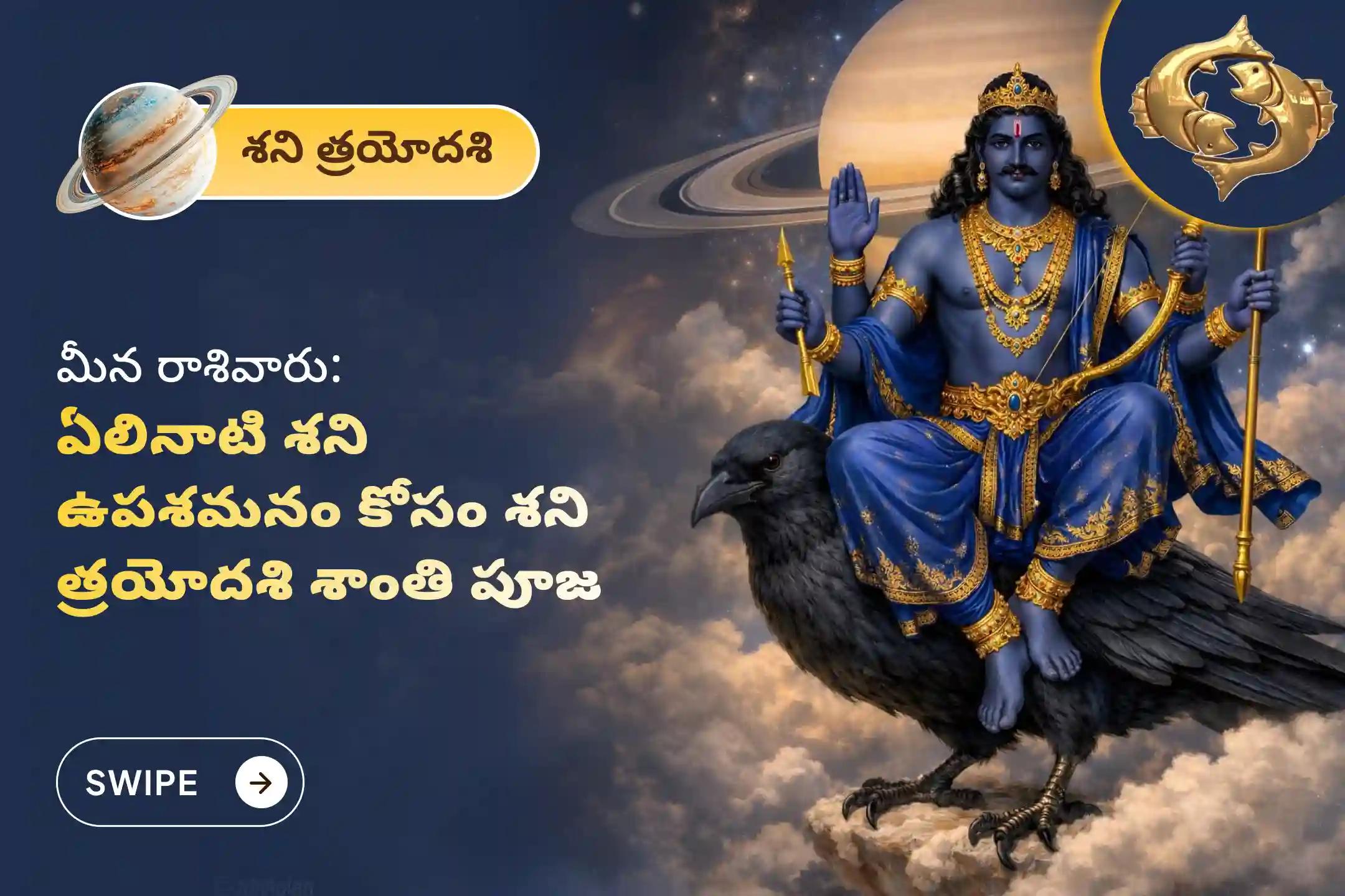 ఏలి నాటి శని కారణంగా ఏర్పడే ఆందోళన, ఆర్థిక సమస్యలు, కుటుంబ సమస్యల నుంచి ఉపశమనం పొందేందుకు శని త్రయోదశి శని శాంతి - మీనరాశి ప్రత్యేక శాంతి పూజలో పాల్గొనండి