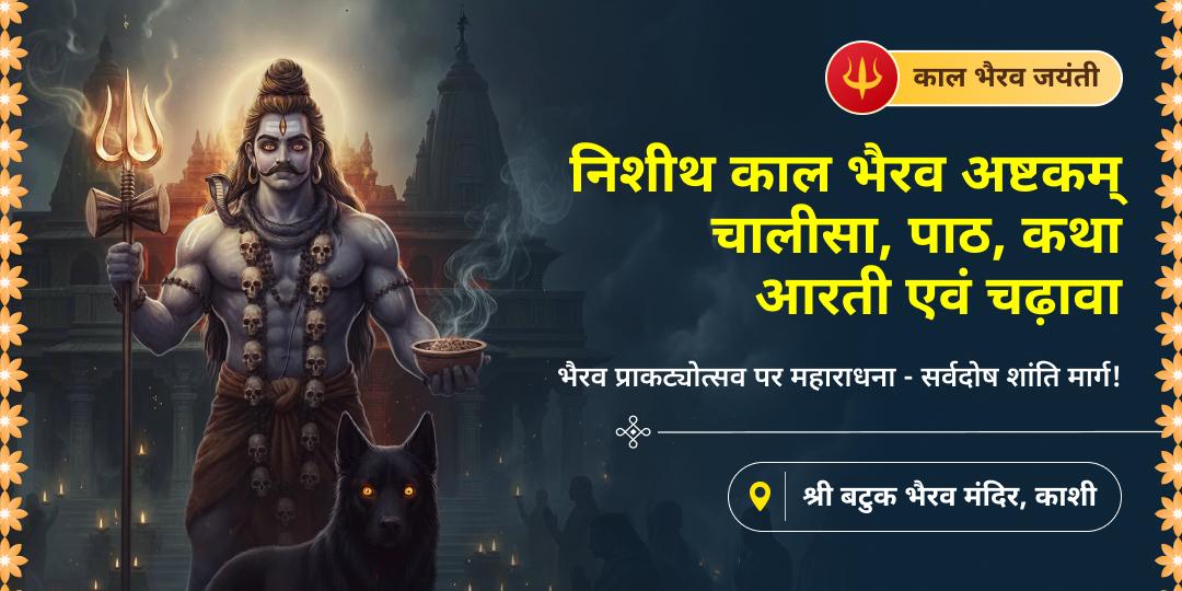 काशी क्षेत्रपाल भैरव प्राकट्योत्सव पर निशीधकाल में सिर्फ एक संकल्प से भैरव अष्टकम्, चालीसा, पाठ, कथा आरती एवं चढ़ावा करवाएं। काशी क्षेत्रपाल भैरव प्राकट्योत्सव पर निशीधकाल में सिर्फ एक संकल्प से भैरव अष्टकम्, चालीसा, पाठ, कथा आरती एवं चढ़ावा करवाएं।