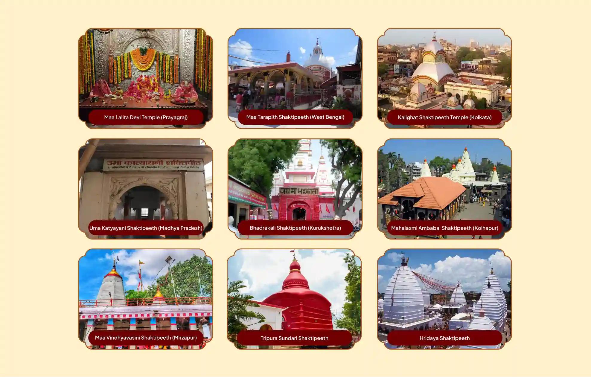 Kalighat Shaktipeetha, Lalita Mata Shaktipeetha, Maa Tarapith Shaktipeetha, Maa Vindhyavasini Shaktipeetha, Mahalakshmi Ambabai Shaktipeetha, Uma Katyayani Shaktipeetha, Bhadrakali Shaktipeetha, Tripura Sundari Shaktipeetha, Mangala Gauri Shaktipeetha,Kolkata, West Bengal, Prayagraj, Uttar Pradesh, Birbhum, West Bengal, Mirzapur, Uttar Pradesh, Kolhapur, Maharashtra, Vrindavan, Uttar Pradesh, Kurukshetra, Haryana, Udaipur, Tripura, Gaya, Bihar. Kalighat Shaktipeetha, Lalita Mata Shaktipeetha, Maa Tarapith Shaktipeetha, Maa Vindhyavasini Shaktipeetha, Mahalakshmi Ambabai Shaktipeetha, Uma Katyayani Shaktipeetha, Bhadrakali Shaktipeetha, Tripura Sundari Shaktipeetha, Mangala Gauri Shaktipeetha,Kolkata, West Bengal, Prayagraj, Uttar Pradesh, Birbhum, West Bengal, Mirzapur, Uttar Pradesh, Kolhapur, Maharashtra, Vrindavan, Uttar Pradesh, Kurukshetra, Haryana, Udaipur, Tripura, Gaya, Bihar.