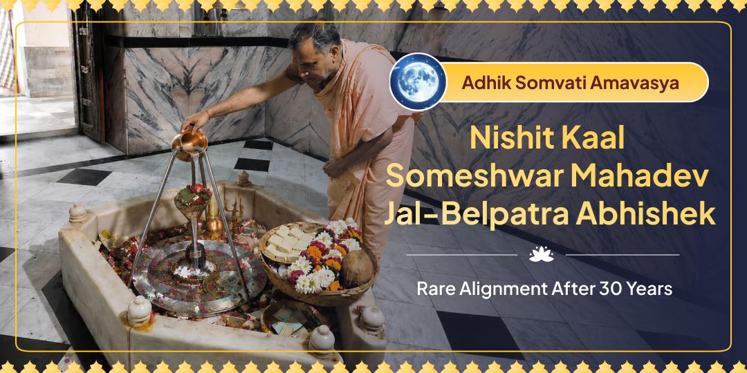 Perform Jal–Bel Patra Maha Abhishek of Someshwar Mahadev during the Maha Nishit Kaal of Adhik Somvati Amavasya occurring after 30 years. Perform Jal–Bel Patra Maha Abhishek of Someshwar Mahadev during the Maha Nishit Kaal of Adhik Somvati Amavasya occurring after 30 years.