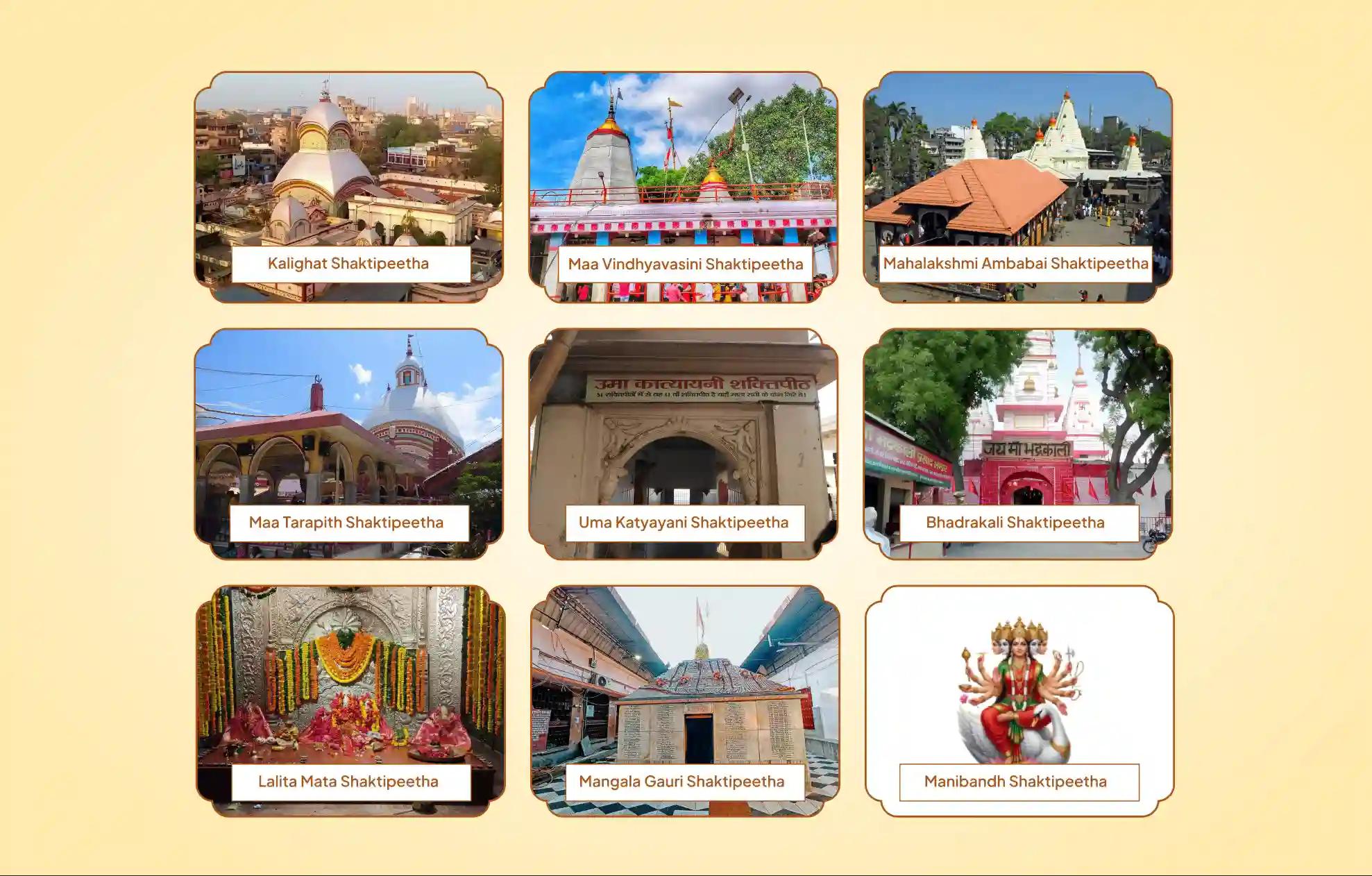 Kalighat Shaktipeeth, Maa Vindhyavasini Shaktipeeth, Mahalakshmi Ambabai Shaktipeeth, Maa Tarapith Shaktipeeth, Uma Katyayani Shaktipeeth, Bhadrakali Shaktipeeth, Lalita Mata Shaktipeeth, Mangala Gauri Shaktipeeth, Manibandh Shaktipeeth,Kolkata, Kashi, Birbhum, Mirzapur, Kolhapur, Mathura, Kangra, Kangra, Kurukshetra Kalighat Shaktipeeth, Maa Vindhyavasini Shaktipeeth, Mahalakshmi Ambabai Shaktipeeth, Maa Tarapith Shaktipeeth, Uma Katyayani Shaktipeeth, Bhadrakali Shaktipeeth, Lalita Mata Shaktipeeth, Mangala Gauri Shaktipeeth, Manibandh Shaktipeeth,Kolkata, Kashi, Birbhum, Mirzapur, Kolhapur, Mathura, Kangra, Kangra, Kurukshetra