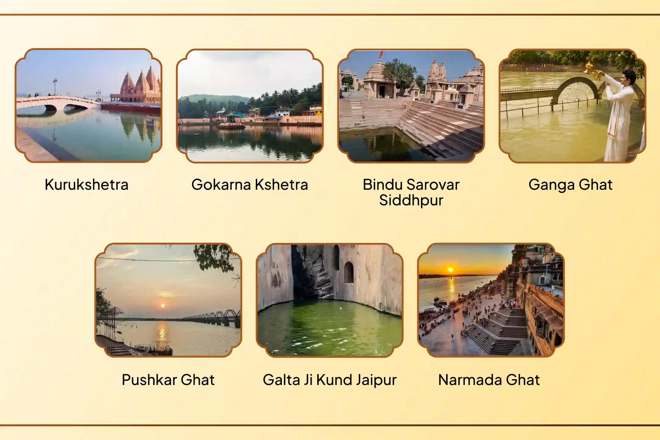 बिंदु सरोवर, गोकर्ण क्षेत्र, गंगा घाट, पुष्कर घाट, गलता जी कुंड, नर्मदा घाट और कुरुक्षेत्र,सिद्धपुर (मातृ गया), गोकर्ण, हरिद्वार, पुष्कर, जयपुर, खंडवा और कुरुक्षेत्र बिंदु सरोवर, गोकर्ण क्षेत्र, गंगा घाट, पुष्कर घाट, गलता जी कुंड, नर्मदा घाट और कुरुक्षेत्र,सिद्धपुर (मातृ गया), गोकर्ण, हरिद्वार, पुष्कर, जयपुर, खंडवा और कुरुक्षेत्र